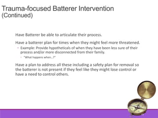 Trauma-focused Batterer Intervention
(Continued)
Have Batterer be able to articulate their process.
Have a batterer plan f...