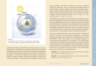 9
1
GEOQUÍMICAGEOMEDICINA NO PARANÁ - 2009
Figura 3
As interações entre os diversos componentes da geosfera:
o sistema complexo do planeta Terra (MURCK et al, 1995)
Goldschmidt (1954, apud FORTESCUE, 1992) apontou que o ciclo
geoquímico se comporta como um laboratório de química analítica.
À medida que as rochas são expostas às condições fisico-químicas
do ambiente superficial, sob as quais são instáveis ou metaestáveis,
começam a se transformar liberando três grandes conjuntos de
materiais: resíduo insolúvel, minerais neoformados e estáveis sob
as novas condições e uma carga iônica em solução. Os dois últimos
são estruturados, formados ou liberados com base na valência
(iônica) dos elementos. Assim, nos processos do intemperismo, a
partir de óxidos, silicatos, sulfetos entre outros, são (neo)formados
argilo-minerais, óxidos hidratados de Fe e Mn, carbonatos, cloretos,
sulfatos, também com liberação de gases. A carga iônica em solução
nas águas compreende cátions como Al3+
, Ba2+
, K+
, Mg2+
, Ca2+
, Cu2+
e ânions como F-
, Cl-
, SO4
2-
, PO4
2-
, CO3
2-
.
A mobilidade e a dispersão dos compostos e íons gerados por esses
processos depende de diversos fatores, dos quais os mais importantes
são a suscetibilidade dos minerais e compostos naturais aos agentes
do intemperismo e à existência de barreiras geoquímicas (pH, sorção
por argilo-minerais, hidróxidos de Fe-Mn, etc). Esses efeitos de
mobilização e de dispersão agem não só sobre os produtos naturais
como também sobre os compostos e resíduos produzidos pela ação
do homem, em concentrações urbanas e ambientes industriais.
A diferença fundamental entre os processos naturais e os ligados à
ação do homem é que os primeiros obedecem a princípios
geoquímicos rígidos caracterizados por Goldschmidt (1937, apud
KRAUSKOPF, 1972), que propôs uma classificação baseada no
comportamento geoquímico dos elementos. Essa classificação
fundamentou-se em experimentos realizados com materiais naturais
como meteoritos, rochas silicatadas e minérios sulfetados e materiais
artificiais como escórias metalúrgicas. Os resultados desses estudos
permitiram que Goldschmidt propusesse uma classificação
geoquímica dos elementos, dividindo-os em:
Siderófilos - com afinidade pelo ferro e se concentrando no núcleo da
Terra, como Co, Ni, Mo, Au, Ge, Sn, C, P;
Calcófilos - com afinidade pelo enxofre e concentrados nos sulfetos,
como Cu, Ag, Zn, Cd, Hg, Ga, In, Tl;
 