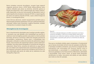 15
1
GEOQUÍMICAGEOMEDICINA NO PARANÁ - 2009
Nesse complexo conjunto tecnológico, ocupam lugar especial
reagentes químicos como o EDTA (ácido etileno-diamino tetra
acético) utilizados para atacar as amostras, extraindo apenas as
frações bio-disponíveis. Para a determinação dos metais (cátions),
estão disponíveis as técnicas instrumentais de laboratório como a
espectrografia ótica de plasma induzido ICP-AES e a espectrografia
de massa com plasma induzido ICP-MS, e para a determinação de
ânions, a cromatografia iônica.
Como técnicas adicionais, existem equipamentos portáteis para a
determinação de diversos parâmetros como pH, potencial redox (Eh),
salinidade, sólidos totais dissolvidos, oxigênio dissolvido, turbidez
e temperatura na própria estação de coleta.
Abrangência da investigação
Para os levantamentos planejados para investigar grandes regiões,
é necessário que seja adotada uma metodologia que permita a
cobertura mais homogênea possível, executada no menor período
de tempo, de forma a minimizar o efeito das variações sazonais de
pluviosidade e temperatura. Nesses casos, a metodologia mais
adequada e utilizada é a coleta de amostras de sedimentos e águas
fluviais. Essas amostras não representam apenas o ponto onde foram
coletadas, mas toda a bacia hidrográfica a montante (em direção às
cabeceiras). Dessa forma, amostras de sedimento ou água fluvial
são uma média muito representativa das características geoquímicas
dos materiais e processos naturais e/ou antrópicos que ocorrem na
bacia delimitada pelo ponto de coleta até as cabeceiras da rede
hidrográfica (Figura 6).
Figura 6
A amostra coletada (triângulo vermelho) representa uma bacia
(contorno vermelho). O teor de um metal obtido nesse ponto
representa uma média dos materiais contidos na bacia, liberados e
transportados e passando pelo ponto no momento da coleta da
amostra
Para que os resultados obtidos sejam comparáveis, é fundamental
que as bacias amostradas tenham áreas de captação semelhantes.
É necessário considerar, entretanto, que a forma e o traçado da rede
hidrográfica são controlados por diversos fatores como a
permeabilidade, a porosidade e a erodibilidade das rochas,
estruturas geológicas como fraturamento e falhamento, declividade
e pluviosidade, entre outros. Assim, as bacias terão dimensões
semelhantes na média, mas jamais será obtido um valor idêntico
para todas as áreas de captação.
 