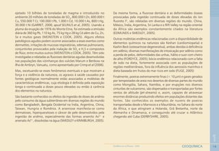 18
1
GEOQUÍMICAGEOMEDICINA NO PARANÁ - 2009
ejetado 10 bilhões de toneladas de magma e introduzido no
ambiente 20 milhões de toneladas de SO2
, 800.000 t Zn, 600.000 t
Cu, 550.000 T Cr, 100.000 t Pb, 1.000 t Cd, 10.000 t As, 800 t Hg,
30.000 t Ni (GARRET, 2000, apud SELINUS et al, 2005). Usando a
pluma da erupção de 1976 do Monte Etna, foi estimada a emissão
diária de 360 kg Pb, 110 kg As, 75 kg Hg e 28 kg Cd além de Cu, Zn,
Se e muitos gases (WEINSTEIN e COOK, 2005). Alguns efeitos
patológicos agudos podem ocorrer associados a esses eventos como
dermatites, irritações de mucosas respiratórias, edemas pulmonares,
conjuntivites provocados pela inalação de SO2
e H2
S e compostos
de flúor, entre muitos outros (WEINSTEIN e COOK, 2005). Têm sido
investigadas e relatadas as fluoroses dentárias agudas desenvolvidas
nas populações das vizinhanças dos vulcões Marum e Benbow na
ilha de Ambryn, Vanuatu, como apresentado por Crimp et al (2006).
Mas, excetuando-se esses fenômenos eventuais e que mostram a
força e a violência da natureza, os agravos à saúde causados por
fontes geológicas normalmente estão associados a moléstias de
características endêmicas, cuja etiologia é definida pela exposição
longa e continuada a doses pouco elevadas ou então à carência
dos elementos na natureza.
São bastante conhecidos os efeitos da ingestão de doses de arsênio
pelo consumo da água subterrânea em diversas regiões do mundo
como Bangladesh, Bengala Ocidental na Índia, Argentina, China,
Taiwan, Hungria e Romênia. A arseniose manifesta-se como
dermatoses, hiperqueratoses e câncer de pele desenvolvidos pela
ingestão de arsênio, especialmente das formas arsenito As3+
e
arsenato As5+
, dissolvidas na água (SMEDLEY e KINNIBURGH, 2005).
Da mesma forma, a fluorose dentária e as deformidades ósseas
provocadas pela ingestão continuada de doses elevadas do íon
fluoreto F-
, são relatadas em diversas regiões do mundo. China,
México, Índia, Argentina, Sri Lanka e o Rift Valley na região oriental
da África são exemplos constantemente citados na literatura
(EDMUNDS e SMEDLEY, 2005).
Outras moléstias endêmicas relacionadas com a disponibilidade de
elementos químicos na natureza são Keshan (cardiomiopatia) e
Kashin Beck (osteoartrose degenerativa), ambas devidas à deficiência
em selênio; diversas manifestações de intoxicação por selênio como
a perda de pelos, deformidades das unhas, hálito e suor com cheiro
de alho (FORDYCE, 2005); bócio endêmico relacionado com a falta
de iodo na dieta, fortemente associada com as populações de
regiões mediterrâneas, fora da influência dos aerossóis marinhos e
dieta baseada em frutos do mar ricos em iodo (FUGE, 2005)
Finalmente, poeiras extremamente finas (< 10 μm) e gases gerados
por tempestades de areia nos desertos de diversas partes do mundo
como Mongólia, Sahara, Namíbia, e por erupções nos diversos
cinturões de vulcanismo, são dispersados e transportadas por fortes
ventos de altitude (jet-streams) e, assim, capazes de atravessar
enormes distâncias produzindo efeitos em populações distantes das
fontes. São conhecidos os exemplos de nuvens de poeiras
transportadas desde o Marrocos e a Mauritânia, no Sahara do norte
da África, e que atingiram a Holanda, Grã Bretanha, norte da
Alemanha e Dinamarca, e conseguindo até cruzar o Atlântico
chegando até Cuba (DERBYSHIRE, 2005).
 