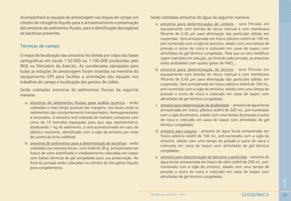 25
1
GEOQUÍMICAGEOMEDICINA NO PARANÁ - 2009
Acompanhará as equipes de amostragem nas etapas de campo um
cilindro de nitrogênio líquido para o armazenamento e preservação
das amostras de sedimentos fluviais, para a identificação das espécies
de bactérias presentes.
Técnicas de campo
O mapa de localização das amostras foi obtido por cópia das bases
cartográficas em escala 1:50.000 ou 1:100.000 produzidas pelo
IBGE ou Ministério do Exército. As coordenadas planejadas para
todas as estações de amostragem foram inseridas na memória do
equipamento GPS para facilitar a orientação das equipes nos
trabalhos de campo e localização dos pontos de coleta.
Serão coletadas amostras de sedimentos fluviais da seguinte
maneira:
a. amostras de sedimentos fluviais para análise química - serão
coletadas o mais longe possível das margens, nos locais onde os
sedimentos são constantemente transportados, homogeneizados
e renovados. A amostra será coletada de maneira composta com
cerca de 10 tomadas espaçadas para que seja representativa,
totalizando 1 kg de sedimento, e será acondicionada em saco de
plástico resistente, identificado com a sigla da amostra por meio
de caneta de tinta indelével;
b. amostras de sedimentos para a determinação de bactérias - serão
coletadas nos mesmos locais, num total de 30 g, armazenadas em
frasco de vidro esterilizado e imediatamente colocadas em isopor
com bolsas térmicas de gel congeladas para sua preservação. Ao
final da jornada serão colocadas no cilindro de nitrogênio líquido
para congelamento.
Serão coletadas amostras de água da seguinte maneira:
a. amostra para determinação de cátions - será filtrada em
equipamento com bomba de vácuo manual e com membrana
filtrante de 0,45 μm para eliminação das partículas sólidas em
suspensão. Será armazenada em frasco plástico estéril de 100 mL
pré-numerado com a sigla da amostra, selado com uma tampa de
pressão e outra de rosca e colocado em caixa de isopor com
almofadas de gel térmico congeladas. Para que os íons metálicos
sejam mantidos em solução, ao final de cada jornada, as amostras
serão aciduladas com quatro gotas de HNO3
;
b. amostra para determinação de ânions - será filtrada em
equipamento com bomba de vácuo manual e com membrana
filtrante de 0,45 μm para eliminação das partículas sólidas em
suspensão. Será armazenada em frasco plástico estéril de 100 mL,
pré-numerado com a sigla da amostra, selado com uma tampa de
pressão e outra de rosca e colocado em caixa de isopor com
almofadas de gel térmico congeladas;
c. amostra para determinação de alcalinidade - amostra de água bruta
armazenada em frasco plástico estéril de 200 mL, pré-numerado
com a sigla da amostra, selado com uma tampa de pressão e outra
de rosca e colocado em caixa de isopor com almofadas de gel
térmico congeladas;
d. amostra para arquivo - amostra de água bruta armazenada em
frasco plástico estéril de 100 mL, pré-numerado com a sigla da
amostra, selado com uma tampa de pressão e outra de rosca e
colocado em caixa de isopor com almofadas de gel térmico
congeladas;
e. amostra para determinação de benzeno e pesticidas - amostra de
água bruta armazenada em frasco de vidro estéril de 200 mL, pré-
numerado com a sigla da amostra, selado com uma tampa de
pressão e outra de rosca e colocado em caixa de isopor com
almofadas de gel térmico congeladas.
 