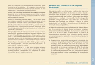 39
2
GEOMEDICINA E AGRONEGÓCIOGEOMEDICINA NO PARANÁ - 2009
Ferro (Fe), com dose diária recomendada de 10 a 15 mg, sendo
constituinte da hemoglobina e da mioglobina e de complexos
enzimáticos. Também é necessário para geração de energia em nível
celular e para a integridade do sistema imunológico;
Flúor (F), com doses diárias recomendadas de 1,5 a 4 mg, é importante
para evitar cáries dentárias e osteoporose, entretanto em doses
continuadas e maiores que 1 mg/L pode provocar a fluorose dentária
e deformidades do esqueleto;
Fósforo (P), com dose recomendada de 800 a 1200 mg diários, sendo
essencial para a boa saúde dos ossos e produção de energia. Participa
de quase todas as reações químicas que ocorrem no organismo;
Iodo (I), com dose diária recomendada de 150 μg, presente sobretudo
na tireóide como constituinte do hormônio tireoidiano, sendo
necessário para o controle da temperatura corpórea, metabolismo,
reprodução e crescimento;
Nitrogênio (N), onde muito embora os íons nitrato sejam pouco tóxicos
para humanos, eles podem ser reduzidos no próprio organismo para
os íons nitritos. Estes por sua vez causam efeito negativo à saúde,
como é o caso de metemoglobinemia em crianças (hipo-oxigenação
do sangue). Também o íon NO2
pode reagir com as aminas, resultando
em nitrosoaminas, reconhecidas como agente cancerígeno potencial;
Potássio (K), com doses diárias de 2000 a 3500mg, regula o balanço
dos fluídos corpóreos e atua nas contrações musculares e na
transmissão de impulsos nervosos; e
Zinco (Zn), com doses de 12 a 15mg, ocorre em todos os tecidos
corpóreos, em particular em ossos, músculos e pele. Protege o fígado
de danos químicos e é necessário para integridade do sistema
imunológico. Também regula o crescimento.
Reflexões para Articulação de um Programa
Estruturante
Doenças causadas por alimentos e produtos do segmento
(CDC, 2000) têm sido objeto de atenção em todo o planeta.
Entretanto, cada vez mais a solução aos problemas decorrentes
requer ações integradas que envolvam todos os elos das cadeias
existentes entre a produção e o consumidor. Geralmente, grandes
problemas começam pequenos, o que indica que uma ação de
sociedade deve considerar não somente a correção de efeitos
secundários, mas também o entendimento e, se possível, a
eliminação das causas geradoras.
As questões que envolvem o lento afloramento de doenças devido
aos elementos minerais tóxicos, dada a sua natureza complexa,
indicam a necessidade da articulação de um programa estruturante
com visão de futuro para o atendimento ao coletivo e
desenvolvimento sustentável. Neste contexto é possível enunciar
um conjunto de pontos que podem merecer destaque para uma
ação eficiente:
Organizar ação envolvendo representação institucional dos
Ministérios de Agricultura, Pecuária e Abastecimento, Ciência e
Tecnologia, Minas e Energia, bem como da Saúde, para um
programa comum de investimentos públicos em pesquisa a ser
desenvolvida no âmbito das instituições de C,T&I, do setor do
agronegócio, das minas e energia, bem como da saúde, alinhado
às questões da geomedicina com foco nas principais cadeias
alimentares do Brasil e redes mobilizadoras de competências
nacionais;
 