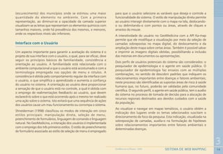 58
3
SISTEMA DE WEB MAPPINGGEOMEDICINA NO PARANÁ - 2009
(escurecimento) dos municípios onde se estimou uma maior
quantidade do elemento no ambiente. Com a primeira
representação, ao diminuir-se a opacidade da camada superior
visualizam-se as letras que representam os elementos químicos com
tamanhos maiores, onde há prevalência dos mesmos, e menores,
onde os respectivos níveis são inferiores.
Interface com o Usuário
Um aspecto importante para garantir a aceitação do sistema é o
projeto de sua interface com o usuário, o qual, para ser eficaz, deve
seguir os princípios básicos de familiaridade, consistência e
orientação ao usuário. A familiaridade está relacionada com o
ambiente computacional a que o usuário está acostumado e com a
terminologia empregada nas opções de menu e rótulos. A
consistência é obtida pelo comportamento regular da interface com
o usuário, o que simplifica o aprendizado e aumenta a confiança
do usuário no sistema. A orientação ao usuário deve proporcionar
a sensação de que o usuário está no controle, a qual é obtida com
o emprego de realimentações feedbacks ao usuário, que devem
esclarecê-lo sobre o que está ocorrendo após o mesmo ter realizado
uma ação sobre o sistema. Isto evitará que uma sequência de ações
dos usuários cause um mau funcionamento ou corrompa o sistema.
Shneiderman (1998) classificou os modos de interação em cinco
estilos principais: manipulação direta, seleção de menu,
preenchimento de formulários, linguagem de comando e linguagem
natural. No GeoMedicina, a interação dos usuários é implementada
com o emprego dos três primeiros estilos. O estilo de preenchimento
de formulário associado ao estilo de seleção de menu é empregado
para que o usuário selecione as variáveis que deseja e controle a
funcionalidade do sistema. O estilo de manipulação direta permite
ao usuário interagir diretamente com o mapa na tela, deslocando-
o ou delimitando-o com pontos ou áreas, através de cliques e
arrastos do mouse.
A interatividade do usuário no GeoMedicina com a API Ka-map
permite que ele modifique a visualização por meio da seleção de
camadas sobrepostas no mapa digital, do deslocamento e da
ampliação deste mapa sobre certas áreas. Também é possível salvar
e imprimir as imagens digitais obtidas, possibilitando a inclusão
das mesmas em documentos ou apresentações.
Dois perfis de usuários potenciais do sistema são considerados: o
pesquisador de epidemiologia e o agente em saúde pública. O
pesquisador de epidemiologia faz ensaios com as múltiplas
combinações, no sentido de descobrir padrões que indiquem os
relacionamentos importantes entre doenças e fatores ambientais;
neste processo são identificadas as supostas áreas de risco à saúde
humana que, no futuro, poderão ser validadas pela comunidade
científica. O segundo perfil, o agente em saúde pública, tem o auxílio
do sistema no processo de tomada de decisão para a alocação de
recursos regionais destinados aos devidos cuidados com a saúde
da população.
Ao visualizar e navegar em mapas temáticos, o usuário obtém a
indicação dos lugares onde os temas selecionados suscitam o
direcionamento do foco da pesquisa. Esta indicação, visualizada na
sobreposição de camadas, auxilia-o na formulação de hipóteses
sobre relacionamentos importantes entre fatores ambientais e
determinadas doenças.
 