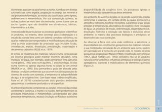6
1
GEOQUÍMICAGEOMEDICINA NO PARANÁ - 2009
Os minerais associam-se para formar as rochas. Com base em diversas
características como espécie, proporção e o arranjo dos minerais e
seu processo de formação, as rochas são classificadas como ígneas,
sedimentares e metamórficas. Por sua composição química, as
rochas podem ser mais bem discriminadas, como ocorre com as
rochas ígneas, que são divididas em ultrabásicas, básicas,
intermediárias e ácidas.
A necessidade de particularizar os processos geológicos e identificar
os produtos, no entanto, deve convergir para a observação e o
estudo do planeta Terra como um sistema complexo e dinâmico, no
qual os materiais são transportados e modificados pela atuação de
uma grande quantidade de processos que incluem fusão,
cristalização, erosão, dissolução, precipitação, vaporização e
decaimento radioativo (ROSE et al, 1979).
O tempo de residência dos materiais naturais numa certa posição
do sistema geológico pode mostrar enormes variações. Uma
molécula de água, por exemplo, pode permanecer 100.000 anos
numa geleira, 1.000 anos num aquífero, 7 anos num lago, 10 dias
numa nuvem ou apenas algumas horas no corpo de um animal
(MURCK et al, 1995). Essa permanência pode ser alterada pelas
diversas condições ambientais que ocorrem nas várias posições do
sistema, de acordo com a pressão, a temperatura e a disponibilidade
de água e de oxigênio livre. Com base nesse critério simplificado,
Rose et al (1979) caracterizaram dois grandes ambientes
geoquímicos: o ambiente profundo e o de superfície.
O ambiente profundo compreende as porções inferiores das crostas
continental e oceânica, o manto e o núcleo. Nele predominam os
processos magmáticos e metamórficos caracterizados por altas
pressões e temperaturas, escassa circulação de fluidos e baixíssima
disponibilidade de oxigênio livre. Os processos ígneos e
metamórficos são característicos desse ambiente.
Já o ambiente de superfície localiza-se na porção superior das crostas
continental e oceânica, em contato direto ou quase direto com a
atmosfera, hidrosfera, biosfera e tecnosfera. Caracteriza-se por baixas
pressões e temperaturas, abundância de oxigênio e livre circulação
de água. Os processos de erosão, sedimentação, diagênese precoce,
dissolução, hidrólise e oxidação são típicos e exclusivos desse
ambiente. A maioria dos processos biológicos e antrópicos se
desenvolve sob essas condições.
Ao observar a Terra com uma visão sistêmica, a existência, a
disponibilidade dos constituintes geoquímicos dos materiais naturais
e sua mobilidade e circulação de um ambiente para outro, podem
ser expressas sob a forma de um grande ciclo. O modelo de ciclo
geoquímico proposto por Mason (1960) e modificado por Fortescue
(1967, apud FORTESCUE, 1992) considera não só as variáveis
naturais como também as influências antrópicas e biológicas como
agregadoras, captoras e mobilizadoras de elementos químicos
(Figura 2).
 