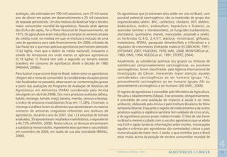 73
4
AGROTÓXICOS E CÂNCERGEOMEDICINA NO PARANÁ - 2009
avaliação, são estimadas em 700 mil casos/ano, com 37 mil casos/
ano de câncer em países em desenvolvimento e 25 mil casos/ano
de sequelas persistentes. Um dos motivos do Brasil ser hoje o terceiro
maior consumidor mundial de agrotóxicos, ficando atrás apenas
dos EUA e do Japão, foi o Plano Nacional de Desenvolvimento, de
1975. Os agricultores eram induzidos a comprar os venenos através
do crédito rural, na medida em que se instituía a inclusão de uma
cota de agrotóxico para cada financiamento. Em 2006, o Estado de
São Paulo era o que mais aplicava agrotóxicos por hectare plantado
(7,62 kg/ha, mais que o dobro da média nacional), enquanto o
estado do Amazonas era onde menos se aplicava agrotóxicos
(0,19 kg/ha). O Paraná tem sido o segundo ou terceiro estado
brasileiro em consumo de agrotóxicos desde a década de 1980
(PARANÁ, 2006b).
Para ilustrar o que ocorre hoje no Brasil, sobre como os agrotóxicos
chegam até a mesa do consumidor (e considerando situações piores
não fiscalizadas no passado), observaram-se contaminações graves
a partir das avaliações do Programa de Avaliação de Resíduos de
Agrotóxicos em Alimentos (PARA) coordenado pela Anvisa
(divulgado em abril de 2008). Dos nove produtos avaliados (alface,
batata, morango, tomate, maçã, banana, mamão, cenoura e laranja),
o índice de amostras insatisfatórias ficou em 17,28%. O tomate, o
morango e a alface foram os alimentos que apresentaram os maiores
números de amostras irregulares referentes aos resíduos de
agrotóxicos, durante o ano de 2007. Das 123 amostras de tomate
analisadas, 55 apresentaram resultados insatisfatórios, o equivalente
a 44,72% (ANVISA, 2008). Nesta cultura, os técnicos encontraram
a substância monocrotofós, ingrediente ativo que teve o uso proibido
em novembro de 2006, em razão de sua alta toxicidade (BRASIL,
2006).
Os agrotóxicos que já estiveram e/ou estão em uso no Brasil, com
provável potencial carcinogênico, são os inseticidas do grupo dos
organoclorados (aldrin, BHC, canfecloro, clordano, DDT, dieldrin,
dodecacloro, endrin, endosulfam, heptacloro e lindane), os
acaricidas (amitraz e clorobenzilato), os fungicidas (carbendazim,
clorotalonil, quintozene, maneb, mancozebe, propineb e zineb),
os herbicidas (2,4-D, 2,4,5-T, alaclora, minotriazol, glifosato,
metalocloro, MSMA, paraquate dimetilsulfato e trifluralina) e o
regulador de crescimento (hidrazida maleica) (ECOBICHON, 1991;
EXTOXNET, 2007; FAO/OMS, 1978; IARC, 2008; MONTORO et al.,
1983; OMS, 1994; RÜEGG et al., 1991; STERTZ, 2004).
Atualmente, as substâncias químicas (ou grupos ou misturas de
substâncias) comprovadamente carcinogênicas, ou prováveis
carcinogênicas, foram classificadas pela Agência Internacional de
Investigação do Câncer, merecendo maior atenção aqueles
considerados carcinogênicos ao ser humano (grupo 1A),
provavelmente carcinogênico ao ser humano (grupo 2A) ou
possivelmente carcinogênico a ser humano (2B) (IARC, 2008).
O registro de agrotóxicos é concedido pelo Ministério da Agricultura,
Pecuária e Abastecimento (Mapa). Esse processo, obrigatoriamente,
é precedido de uma avaliação de impacto à saúde e ao meio
ambiente, elaborada pela Anvisa e pelo Instituto Brasileiro de Meio
Ambiente (Ibama). Enquanto o registro de medicamentos e de outros
produtos sujeitos à vigilância sanitária tem validade de cinco anos,
o de agrotóxicos possui prazo indeterminado. O fato de não haver
no Brasil o mesmo cuidado com o uso dos agrotóxicos que se adota
nos EUA e Japão (onde as informações sobre mortes, intoxicações
agudas e crônicas por agrotóxicos são controladas) coloca o país
numa situação de maior risco. E ainda, o que contribui para o Brasil
estar muito acima da posição de terceiro consumidor mundial de
 