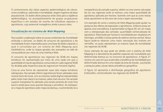 85
4
AGROTÓXICOS E CÂNCERGEOMEDICINA NO PARANÁ - 2009
O conhecimento dos vários aspectos epidemiológicos do câncer,
como incidência, sobrevida e mortalidade, exigem registros de base
populacional. Os dados desta pesquisa serão úteis para a vigilância
epidemiológica, no acompanhamento de grupos ocupacionais
específicos e em estudos de coortes de indivíduos expostos a
agrotóxicos, cujo potencial mutagênico ainda é pouco claro.
Visualização no sistema de Web Mapping
Para auxiliar a explicação sobre as causas ambientais da mortalidade
atribuída a cânceres, os dados de consumo de agrotóxicos e da
mortalidade foram importados para uma base de dados espacial, a
qual é consultada por um sistema de Web Mapping para
GeoMedicina, onde os mapas gerados são acessados via rede de
computadores por meio de uma interface Web.
O consumo de agrotóxicos nas regionais da SEAB em mapas
temáticos foi representado por meio de uma razão em que a
quantidade em kg de agrotóxicos consumida em cada regional SEAB
foi dividida pela respectiva área da regional em hectares (kg/ha).
Criou-se uma forma de representar esses dois mapas temáticos
sobrepostos. Na camada inferior (agrotóxicos) foram adotadas cores
neutras (tons de cinza), com as menores razões (kg/ha) representadas
pelos níveis mais claros e as maiores, pelos mais escuros. Na camada
superior (neoplasia) foi adotada uma escala variando de cores frias
(azul e verde) para cores quentes (laranja e vermelho). Ao sobrepor-
se o mapa do agrotóxico pelo mapa da doença, e aumentando-se a
transparência da camada superior, obtém-se uma menor saturação
da cor nas regionais onde se estimou uma maior quantidade de
agrotóxico aplicada por hectare, fazendo com que as cores nestas
áreas aproximem-se dos tons de cinza e sejam escurecidas.
Um exemplo de como o sistema de Web Mapping pode ajudar na
pesquisa dos efeitos da exposição a agrotóxicos, embora possa ser
apenas uma coincidência, é apresentada na Figura 30, em um mapa
com a sobreposição das camadas: quantidade comercializada de
agrotóxico Mancozeb por hectare e mortalidade por neoplasia em
meninges, encéfalo e outras partes do sistema nervoso central. Nessa
figura pode-se observar uma maior saturação dos matizes em
vermelho, os quais representam as maiores taxas de mortalidade
nas regionais da SEAB.
Outro exemplo do que pode ser obtido com o sistema de Web
Mapping é a descoberta de padrões espaciais da mortalidade por
determinada doença ou no consumo de agrotóxicos. A Figura 31
mostra um caso em que se percebe a tendência da mortalidade por
determinada doença em uma região da área de estudo, suscitando
a pesquisa pelas causas desta prevalência geográfica.
A Figura 32 apresenta a distribuição geográfica do agrotóxico
Endosulfan, comercializado nas regionais da SEAB-PR.
 