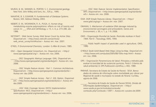 95
R
REFERÊNCIASGEOMEDICINA NO PARANÁ - 2009
MURCK, B. W.; SKINNER, B.; PORTER, S. C. Environmental geology.
New York: John Willey and Sons, Inc., 535 p., 1995.
NAVATHE, B. S; ELMASRI, R. Fundamentals of Database Systems.
Boston, MA: Addison Wesley, 2003.
NEBERT, D. W.; MCKINNON, R. A.; PUGA, A. Human drug-
metabolizing enzyme polymorphisms: effects on risk of toxicity and
cancer. In: ___ DNA and Cell Biology, v. 15, n. 4, p. 273-280, abr.
1996.
NETCRAFT - Web Server Survey. Web Server Count by Active Sites.
Disponível em: <http://news.netcraft.com/archives/
web_server_survey.html#active> Acesso em: mar. 2007.
O’NEIL. P. Environmental Chemistry. London: G.Allen & Unwin, 1985.
OGC – Open Geospatial Consortium, Inc. Disponível em: <http://
www.opengeospatial.org/>. Acesso em: nov. 2006.
______ . OGC Geographic Markup Language: GML. Disponível em:
<http://www.opengeospatial.org/standards/gml> Acesso em: nov.
2006.
______ . OGC Simple Feature Access - Part 1: Common Architecture.
Disponível em: <http://www.opengeospatial.org/standards/sfa>
Acesso em: dez.2009.
______ . OGC Simple Feature Access - Part 2: SQL Option. Disponível
em: <http://www.opengeospatial.org/standards/wcs> Acesso em:
dez.2009.
______ . OGC Web Coverage Service (WCS) Implementation
Specification: WCS. Disponível em: <http://
www.opengeospatial.org/standards/wcs> Acesso em: nov. 2006.
______. OGC Web Feature Service Implementation Specification:
WFS. Disponivel em: <http://www.opengeospatial.org/standards/
wfs> Acesso em: nov. 2006.
OGR. OGR Simple Features Library. Disponível em: <http://
www.gdal.org/ogr/> Acesso em: mar. 2007.
OIKAWA, S. Mechanism of oxidative DNA damage induced by
environmental carcinogens and antioxidants. Genes and
Environment, v. 30, n. 1, p. 1-9, 2008.
OMS – Organização Mundial da Saúde. Pesticides residues in food -
1994. Part II – Toxicology. OMS, 1994.
______. Public health impact of pesticides used in agriculture..... OMS,
1990.
O’REILLY. Build AJAX-Based Web Maps Using ka-Map. Disponível em:
<http://www.xml.com/pub/a/2005/08/10/ka-map.html> Acesso
em: nov. 2006.
OPS – Organización Panamericana de Salud. Principios y métodos pala
evaluar la toxicidad de las sustancias quimicas, Parte I: Criterios de
salud ambiental, 6. OPS Publicación científica, v. 402, 1980.
PARANÁ. Secretaria de Estado da Saúde do Paraná - SESA. Banco
dados do sistema de informação sobre mortalidade por câncer por
Regional de saúde e municípios no estado do Paraná. Curitiba,
agosto de 2006.
______. Secretaria de Estado da Saúde do Paraná (SESA). Divisão de
Informações Epidemiológicas. Disponivel em: <http://
www.saude.pr.gov.br/modules/conteudo/
conteudo.php?conteudo=1097>. Acesso em: outubro de 2009.
 