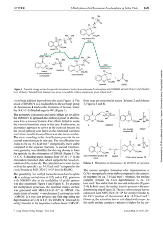 LETTER 2-Methylation of 4-Chromanone-2-carboxylates by Sulfur Ylide 2651
© Georg Thieme Verlag Stuttgart · New York Synlett 2014, 25, 2649–2653
cisoid-type addition is possible in this case (Figure 1). The
attack of DIMSOY as a nucleophile to the carbonyl group
of chromanone 4 leads to the formation of betaine, where
the O–C–C–S dihedral angle is 40° (Figure 1).
The geometric constraints and steric effects do not allow
the DIMSOY to approach the carbonyl group of chroma-
none 4 in a transoid fashion. Our efforts failed to locate
the transoid transition states in this case. Furthermore, an
alternative approach to arrive at the transiod betaine via
the cisoid pathway also failed as the rotational transition
state from cisoid to transoid form was also not accessible.
The steric crowding in the cisoid betaine prevents the ro-
tational transition state in this case. The cisoid betaine was
found to be ca. 8.0 kcal·mol–1
energetically more stable
compared to the separate reactants. A second transition-
state geometry was identified for the ring closure to form
the epoxide via the elimination of DMSO (Figure 1).The
O–C–C–S dihedral angle changes from 40° to 31° in the
elimination transition state which supports the cisoid ori-
entation of the molecule. The calculated activation barrier
to form the epoxide is ca. 34.5 kcal·mol–1
compared to the
cisoid betaine at M05-2X/6-31+G* level in DMSO.
The possibility for methyl 4-oxochroman-2-carboxylate
(4) to undergo methylation at C(2) and/or C(3) positions
with DIMSOY due to the availability of acidic protons
was also examined (Figure 3 and Figure 4). To examine
the methylation processes, the potential energy surface
was generated with M05-2X/6-31+G* in DMSO. The
methylation of methyl 4-oxochroman-2-carboxylate with
DIMSOY is a two-step process; the first step being the
deprotonation at C(2) or C(3) by DIMSOY followed by
methyl transfer to the respective carbons from DIMSOY.
Both steps are concerted in nature (Scheme 2 and Scheme
3, Figures 3 and 4).
Scheme 3 Methylation of chromanone 4 by DIMSOY at 3-position
The enolate complex formation after deprotonation at
C(3) is energetically more stable compared to the separat-
ed reactants by ca. 7.0 kcal·mol–1
; whereas, the enolate
complex formed via C(2) deprotonation is ca. 3.0
kcal·mol–1
less stable than the reactant molecules (Figures
2–4). In both cases, the methyl transfer process is the rate-
determining step (Figure 2). The activation energy barrier
calculated with M05-2X/6-31+G* for methyl transfer to
the C(2) position of chromanone 4 is 18.0 kcal·mol–1
.
However, the activation barrier calculated with respect to
the stable enolate complex is relatively higher for the cor-
Figure 1 Potential energy surface for epoxide formation of methyl 4-oxochroman-2-carboxylate with DIMSOY at M05-2X/6-31+G*(DMSO)
level of theory. Selected bond distances are given in Å and the relative energies are given in kcal·mol–1
.
–8.1
26.4
–26.8
0.0
cisoid TS
ring closure TS
PRODUCTS
REACTANTS
cisoid betaine
3.4
methyl
4-oxochroman-2-
carboxylate
2.20
epoxide DMSO
DIMSOY
O
O
H
CO2Me
S
O
MeMe
C
H2
O
O
H
CO2Me
S
O
MeMe
CH2
O
O
H
CO2Me
S
O
Me
Me
CH2
2.47
O
O
H
CO2Me
S
O
Me Me
CH2
O
O
H
CO2Me
S
O
MeMe
H2C
+
+
O
O
CO2Me
S O
Me
Me
H2C
O
O
S
O
Me Me
Me
O
O
CO2Me
S
O
Me Me
Me
δ–
δ+
O
O
CO2Me
DMSO
keto enolate
complex (B)
C(3)-methyl transfer TS
4 DIMSOY
H
CO2Me
TMSO+
C(3)-methylated product (5)
(trans)
Downloadedby:IP-ProxyHarvardUniversity,HarvardUniversityLibrary.Copyrightedmaterial.
 