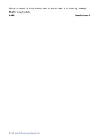 I hereby declare that the details furnished above are true and correct to the best of my knowledge.
PLACE: Bangalore, India
DATE: Purushothaman.J
E-mail: purushoth.jayaraman@gmail.com
 