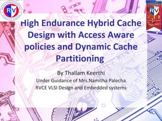 High Endurance Hybrid Cache
Design with Access Aware
policies and Dynamic Cache
Partitioning
By Thallam Keerthi
Under Guidance of Mrs.Namitha Palecha
RVCE VLSI Design and Embedded systems
 