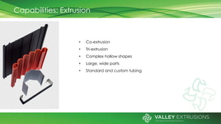Capabilities: Extrusion
• Co-extrusion
• Tri-extrusion
• Complex hollow shapes
• Large, wide parts
• Standard and custom tubing
 