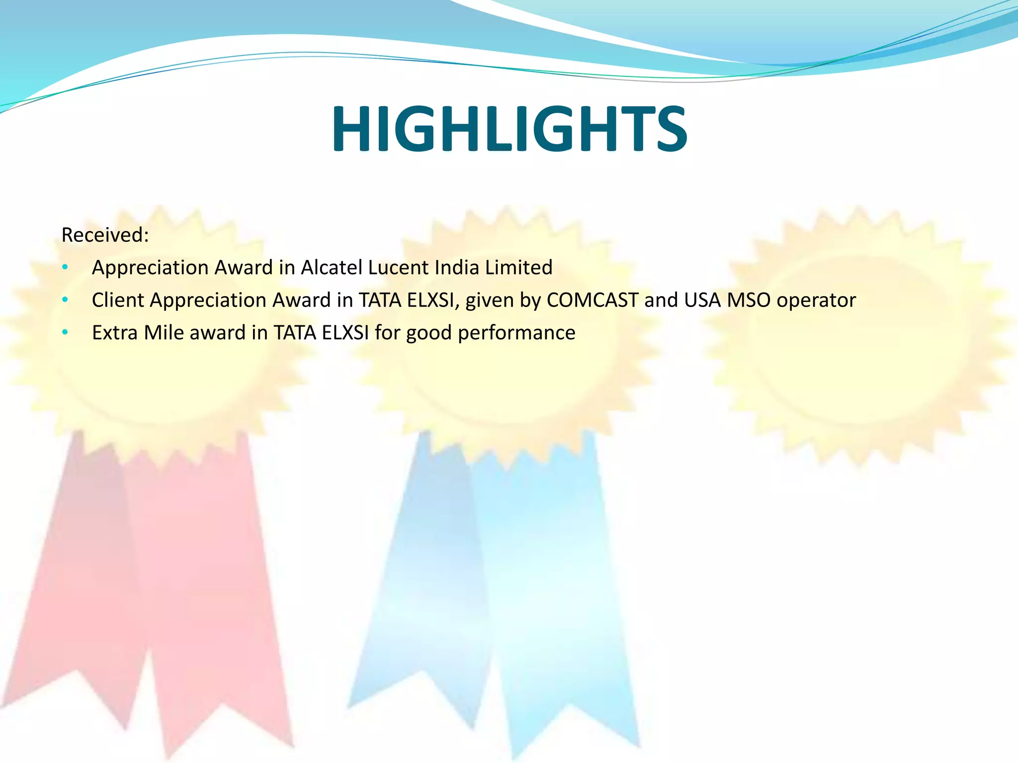 HIGHLIGHTS
Received:
• Appreciation Award in Alcatel Lucent India Limited
• Client Appreciation Award in TATA ELXSI, given by COMCAST and USA MSO operator
• Extra Mile award in TATA ELXSI for good performance
 