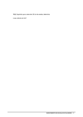 15.2. Supondo que a caixa tem 30 cm de aresta, determina

o seu volume em dm3.




                                                  AGRUPAMENTO DE ESCOLAS DE VILA BOIM   5
 