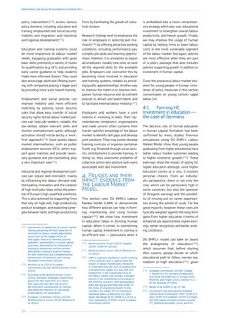 124
Employment and Social Developments in Europe 2014
policy intervention (112
) across various
policy domains, including: education and
training; employment and social security;
mobility and migration; and industrial
and regional development  
(113
).
Education and training systems could
be more responsive to labour market
needs, equipping graduates with good
basic skills, promoting a variety of routes
for qualifications (e.g. VET), and providing
early career guidance to help students
make more informed choices. They could
also encourage adult and lifelong learn-
ing, with companies playing a bigger part
by providing more work-based training.
Employment and social policies can
improve mobility and more efficient
matching by passing social security
rules that allow easy transfer of social
security rights. Active labour market poli-
cies can help job-seekers, notably the
low-skilled, obtain relevant skills and
shorten unemployment spells, although
activation should not be led by a ‘work-
first’ approach (114
). Good quality labour
market intermediaries, such as public
employment services (PES), which sup-
port good matches and provide neces-
sary guidance and job-counselling, play
a very important role (115
).
Industrial and regional development poli-
cies can reduce skill mismatch, mainly
by influencing the labour demand side.
Stimulating innovation and the creation
of high-level jobs helps utilise the poten-
tial of Europe’s high-qualified workforce.
This is also achieved by supporting firms
that rely on high-skill, high-productivity
product strategies and exploiting syner-
gies between skills and high-productivity
(112
)	 Intervention is needed due to various market
failures preventing efficient reduction of
mismatch by labour market adjustments
alone, such as the lagged nature of
skill supply relative to demand; positive
spillovers (‘externalities’) in human capital
outcomes; disincentives to investment in
training by enterprises and recruitment
deficiencies; missing insurance markets
for skill investment and intergenerational
transmission of education and training.
(European Commission, 2012a).
(113
)	 Berkhout et al. (2012); European
Commission (2012a), World Economic Forum
(2014).
(114
)	 According to the World Economic Forum
(2014), activation strategies should move
away from the ‘work-first’ to a ‘learn-
first’ approach and take into account
the long-term consequences of training
and placement decision on individuals’
employability and adaptability.
(115
)	 European Commission (2012a, 2013d);
World Economic Forum (2014); Berkhout et
al. (2012).
firms by facilitating the growth of indus-
trial clusters.
Research findings tend to emphasise the
role of employers in reducing skill mis-
match (116
) by offering attractive working
conditions, including performance pay,
complex job tasks and learning opportu-
nities. However, it is unrealistic to expect
all employees, notably new ones, to have
all the required skills for the available
jobs. Employers can overcome this by
becoming more involved in education
and training systems, notably by provid-
ing quality apprenticeships. Another way
to improve the match is to improve com-
panies’ human resource and recruitment
policies to attract and select talent, and
to facilitate internal labour mobility (117
).
Employers and workers have a joint
interest in investing in skills. Their rep-
resentatives (employers’ organisations
and trade unions) often combine their
(sector-specific) knowledge of the labour
market to identify skill gaps and develop
joint solutions. They may jointly develop
training curricula or organise paritarian
funds (e.g. financed through social secu-
rity contributions) to provide training. In
doing so, they overcome problems of
collective action and positive spill-overs
associated with skill investment.
4.	Policies and their
impact: Evidence from
the Labour Market
Model
This section uses DG EMPL’s Labour
Market Model (LMM) to demonstrate
how different policies can help in form-
ing, maintaining and using human
capital (118
). We show how investment
in education helps in forming human
capital. When it comes to maintaining
human capital, investment in training is
an efficient tool — particularly when it
(116
)	 World Economic Forum (2014), Cappelli
(2014), CEDEFOP (2012b).
(117
)	 World Economic Forum (2014), Berkhout et
al. (2012).
(118
)	 LMM is a general equilibrium model covering
14 EU countries and is used to show the
impact of labour market policy measures
on important internals such as employment,
unemployment, wages, but also GDP and
productivity. It has a particular focus on
the labour market, and includes a detailed
picture of the institutional surroundings in
the different countries. LMM distinguishes
eight age groups and three skill-levels (in
the sense of educational levels). It also
considers the impact of firm-training on
individual labour productivity. For more
detail, see Berger et al. (2009:2), p. 9. For a
short explanation of LMM, consult European
Commission (2010).
is embedded into a more comprehen-
sive strategy which also uses educational
investment to strengthen overall labour
productivity, and hence growth. Finally,
we may improve the usage of human
capital by helping firms to lower labour
costs in the most vulnerable segment
of the labour market. But again, policies
are most effective when they are part
of a policy package that also includes
policies supporting growth in addition to
investment in human capital.
Given the precarious labour market situ-
ation for young people in Europe, simu-
lation of policy measures in this section
concentrates on young cohorts (aged
below 24).
4.1.	 Forming HC:
Investment in education —
the case of Germany
The decisive role of formal education
in human capital formation has been
confirmed by many studies. Previous
simulations using DG EMPL’s Labour
Market Model show that young people
graduating from higher educational have
better labour market outcomes leading
to higher economic growth (119
). These
exercises show the impact of opting for
higher education although, since higher
education comes at a cost, it involves
personal choices. From an individu-
al’s perspective, there is not only the
cost, which can be particularly high in
some countries, but also the question
of foregone earnings and the possibil-
ity of missing out on career opportuni-
ties during the period of study. For the
great majority, however, these costs are
typically weighed against the long-term
gains from higher education in terms of
enhanced job opportunities, higher earn-
ings, better recognition and better work-
ing conditions.
DG EMPL’s model can take on board
the endogeneity of education (120
),
which assumes that, before starting
their careers, people decide on which
educational path to follow, namely low,
medium or high education (121
), given
(119
)	 European Commission (2014e), Chapter
1, Section 6.1 for Germany; Employment
and Social Developments in Europe 2013;
Peschner and Fotakis (2013), Section 4.2.1
on the example of France.
(120
)	 Berger et al. (2009:1), pp. 27–28.
(121
)	 According to the International Standard
Classification of Education 1997: ISCED 0-2
(low), ISCED 3-4 (medium), ISCED 5-6 (high).
See http://epp.eurostat.ec.europa.eu/cache/
ITY_SDDS/Annexes/educ_esms_an5.htm
 