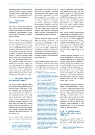 136
Employment and Social Developments in Europe 2014
Discretionary Learning forms; Lean Produc-
tion forms; Tayloristic forms; and Traditional
Simple forms. See Annex 2 for a brief dis-
cussion of the methodology used to classify
different types of work organisation.
2.1.	 Job quality
dimensions
Job quality is a complex and multidimen-
sional concept that has been extensively
analysed and debated by economists,
sociologists, and psychologists. Several
factors make its definition and measure-
ment a challenge.
There are a variety of perspectives on work
and jobs depending on each individual’s
work role, and the perspectives of workers
and their employers may not necessarily
always coincide. Nevertheless, from an
employer’s perspective there are several
factors that should encourage employers
to increase the quality of jobs. For exam-
ple, there is a direct link between a higher
level of skills and a firm’s productivity,
which may encourage employers to pro-
vide continuous training. Furthermore, a
physically safe and healthy working envi-
ronment reduces accidents and absences
from work and improves productivity and
output. Hence, increased job quality can
result in better quality goods and services
together with a positive impact on com-
panies’ income and welfare as a whole.
2.1.1.	 Job quality: ‘subjective’
and ‘objective’ concepts
It is commonplace in analytical research
to distinguish between the subjective and
objective concepts of job quality. The sub-
jective approach assumes that job quality
is the ‘utility’ a worker derives from the
job. That utility depends on job features
over which each worker has personal pref-
erences. Each worker values one feature
against another in a different way. Some
academics argue that measures of well-
being or job satisfaction can be used as
subjective indicators of job quality (4
). Such
measures take the individual differences
into account as it is workers who evaluate
the positive and negative aspects of a job
and rank them 
(5
).
However, the use of job satisfaction as
a one-dimensional measure of job quality
(4
)	For a discussion, see Eurofound (2012b).
(5
)	Some questions in the semi-structured
interviews of the NEUJOBS project reflect
this focus on preferences by asking ‘Which
of the following features (attributes) of your
job are more/less important to you?’.
has limitations. For instance, it may be
sensitive to each individual’s aspirations
and expectations. Indeed, workers with low
aspirations or expectations often express
high job satisfaction, even when— on
the basis of measurable variables such
as earnings — they are in low-quality
jobs. Moreover, factors like one’s cultural
environment and traditions or personality
(e.g. disposition to pessimism/optimism)
can affect subjective job satisfaction.
Therefore, subjective job satisfaction is
prone to bias and can be misleading in
measuring and monitoring job quality.
Objective approaches assume that job
quality encompasses job features that
meet workers’ needs. Objective measures
of job quality are derived from a given
theory of human needs and measure
how far jobs meet those needs 
(6
). Thus,
the objective concept of job quality is not
assessed by a one-dimensional measure
(e.g. job satisfaction) but by a set of indica-
tors measuring various dimensions associ-
ated with the job 
(7
).
Different disciplines tend to focus on differ-
ent dimensions. Economists tend to focus
on monetary aspects such as wage levels
or working hours 
(8
). Sociologists tend to
focus more on such factors as occupational
(6
)	E.g. Maslow’s hierarchy of needs applied
to the world of work leads to a number
of key job characteristics. Similarly, Green
(2006) adapts Sen’s capability approach and
develops the idea that a ‘good job’ is one
that offers workers a high capability to do
and be things that they value.
(7
)	Some confusion may arise regarding self-
reported variables in surveys (e.g. in the
EWCS), which sometimes are referred to
as ‘subjective’. It should be stressed that
the variables included in the EWCS refer to
‘objective’ job features; the term ‘subjective’ is
reserved for reports of feelings, perceptions,
attitudes or values. See Eurofound (2012b).
(8
)	In the standard neo-classical model, for example,
work is disutility and wages are the sole
motivation of workers. At market equilibrium
the wage level fully reflects the job quality,
and it equals the level of productivity and
compensates for the disutility of work. In the
framework of compensating wage differentials
some displeasures that arise from work are
explicitly taken into account in the utility
function (e.g. injury and occupational diseases,
commuting costs, working hours); they are fully
compensated by a wage premium because
(by assumption) workers trade off working
conditions and benefits for pay (see e.g. Rosen,
1986). In other words, ceteris paribus, workers
with similar qualifications who work under bad
working conditions are paid more by employers
to compensate for the unpleasantness of the
job. In a perfectly competitive labour market
with perfect information, as assumed in the
framework, the wage level reflects job quality.
Bustillo et al. (2012), part 5, provide an overview
of the empirical literature testing the link
between working conditions and differences in
pay. By contrast, dual labour market theorists
(e.g. Piore, 1971; Edwards, 1979) have
contended that bad job characteristics tend to
cluster so that a job that is bad in one dimension
tends to be bad in others.
status and the extent to which workers
have autonomy and control over their
jobs (e.g. Jencks et al., 1988; Goldthorpe
and Hope, 1974; Prandy, 1990; Stewart et
al., 1980). Psychologists often emphasise
how intrinsically meaningful and challeng-
ing work is, and thus analyse a variety of
psychological measures of job satisfac-
tion such as workers’ discretion and trust
in their jobs (Guillen and Dahl, 2009; Kalle-
berg and Vaisey, 2005).
Even though different academic fields
conceptualise and measure job quality in
different ways, there is some convergence
in terms of the work features that are seen
to be crucial. Integrated insights from psy-
chology, sociology, applied economics and
other fields are enriched by considering the
workers’ point of view, notably through the
development of surveys on job satisfac-
tion and workers’ well-being (e.g. Layard,
2005).
Therefore, objective approaches to job
quality are based on a selected set of
indicators depending on the researcher’s
objectives (see Annex 1 for examples of
objective definitions of job quality). Some
researchers tend to focus on the charac-
teristics of the job (e.g. Eurofound, Euro-
pean Parliament); others include broader
indicators of the economic and labour
market environment as well as indicators
relating to the personal characteristics of
the worker (e.g. ILO ‘decent work concept’,
with indicators on child labour, social pro-
tection; UNECE concept).
Most approaches either group the multi-
tude of individual indicators into a system
of indicators, or aggregate those indicators
into a composite index. Both approaches
have advantages and disadvantages. An
aggregate index typically trades off the
ease of presentation for strong assump-
tions on the weighting attributed to each
indicator, i.e. assumptions about people’s
preferences for one job feature over
another 
(9
). Several examples of such
aggregation and the use of composite
indices are available (Annex 1).
2.1.2.	 A set of job quality
indicators for policy-making
at EU level
Job quality issues were first explicitly intro-
duced into the European policy agenda at
the Lisbon Council in March 2000, which
(9
)	The pros and cons of composite indices
against a system of indicators are discussed
in more detail in Annex 1.
 