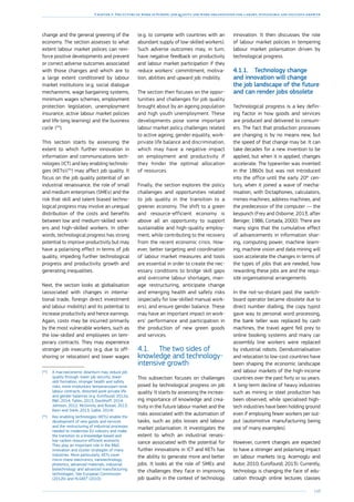 149
Chapter 3: The future of work in Europe: job quality and work organisation for a smart, sustainable and inclusive growth
change and the general greening of the
economy. The section assesses to what
extent labour market polices can rein-
force positive developments and prevent
or correct adverse outcomes associated
with those changes and which are to
a large extent conditioned by labour
market institutions (e.g. social dialogue
mechanisms, wage bargaining systems,
minimum wages schemes, employment
protection legislation, unemployment
insurance, active labour market policies
and life-long learning) and the business
cycle  
(54
).
This section starts by assessing the
extent to which further innovation in
information and communications tech-
nologies (ICT) and key enabling technolo-
gies (KETs) 
(55
) may affect job quality. It
focus on the job quality potential of an
industrial renaissance, the role of small
and medium enterprises (SMEs) and the
risk that skill and talent biased techno-
logical progress may involve an unequal
distribution of the costs and benefits
between low and medium-skilled work-
ers and high-skilled workers. In other
words, technological progress has strong
potential to improve productivity but may
have a polarising effect in terms of job
quality, impeding further technological
progress and productivity growth and
generating inequalities.
Next, the section looks at globalisation
(associated with changes in interna-
tional trade, foreign direct investment
and labour mobility) and its potential to
increase productivity and hence earnings.
Again, costs may be incurred primarily
by the most vulnerable workers, such as
the low-skilled and employees on tem-
porary contracts. They may experience
stronger job insecurity (e.g. due to off-
shoring or relocation) and lower wages
(54
)	 A macroeconomic downturn may reduce job
quality through: lower job security, lower
skill formation, stronger health and safety
risks, more involuntary temporary/part-time
labour contracts, distorted work-private life
and gender balances (e.g. Eurofound, 2012a;
RWI, 2014; Tahlin, 2013; Dieckhoff, 2014;
Johnson, 2012; McGinnity and Russel, 2013;
Ravn and Sterk, 2013; Gallie, 2014).
(55
)	Key enabling technologies (KETs) enable the
development of new goods and services
and the restructuring of industrial processes
needed to modernise EU industry and make
the transition to a knowledge-based and
low-carbon resource-efficient economy.
They play an important role in the RD,
innovation and cluster strategies of many
industries. More particularly, KETs cover
micro-/nano-electronics, nanotechnology,
photonics, advanced materials, industrial
biotechnology and advanced manufacturing
technologies. See European Commission
(2012b) and HLGKET (2010).
(e.g. to compete with countries with an
abundant supply of low-skilled workers).
Such adverse outcomes may, in turn,
have negative feedback on productivity
and labour market participation if they
reduce workers’ commitment, motiva-
tion, abilities and upward job mobility.
The section then focuses on the oppor-
tunities and challenges for job quality
brought about by an ageing population
and high youth unemployment. These
developments pose some important
labour market policy challenges related
to active ageing, gender equality, work-
private life balance and discrimination,
which may have a negative impact
on employment and productivity if
they hinder the optimal allocation
of resources.
Finally, the section explores the policy
challenges and opportunities related
to job quality in the transition to a
greener economy. The shift to a green
and resource-efficient economy is
above all an opportunity to support
sustainable and high-quality employ-
ment, while contributing to the recovery
from the recent economic crisis. How-
ever, better targeting and coordination
of labour market measures and tools
are essential in order to create the nec-
essary conditions to bridge skill gaps
and overcome labour shortages, man-
age restructuring, anticipate change
and emerging health and safety risks
(especially for low-skilled manual work-
ers), and ensure gender balance. These
may have an important impact on work-
ers’ performance and participation in
the production of new green goods
and services.
4.1.	 The two sides of
knowledge and technology-
intensive growth
This subsection focuses on challenges
posed by technological progress on job
quality. It starts by assessing the increas-
ing importance of knowledge and crea-
tivity in the future labour market and the
risks associated with the automation of
tasks, such as jobs losses and labour
market polarisation. It investigates the
extent to which an industrial renais-
sance associated with the potential for
further innovations in ICT and KETs has
the ability to generate more and better
jobs. It looks at the role of SMEs and
the challenges they face in improving
job quality in the context of technology
innovation. It then discusses the role
of labour market policies in tempering
labour market polarisation driven by
technological progress.
4.1.1.	 Technology change
and innovation will change
the job landscape of the future
and can render jobs obsolete
Technological progress is a key defin-
ing factor in how goods and services
are produced and delivered to consum-
ers. The fact that production processes
are changing is by no means new, but
the speed of that change may be. It can
take decades for a new invention to be
applied, but when it is applied, changes
accelerate. The typewriter was invented
in the 1860s but was not introduced
into the office until the early 20th
cen-
tury, when it joined a wave of mecha-
nisation, with Dictaphones, calculators,
mimeo machines, address machines, and
the predecessor of the computer — the
keypunch (Frey and Osborne, 2013, after
Beniger, 1986; Cortada, 2000). There are
many signs that the cumulative effect
of advancements in information shar-
ing, computing power, machine learn-
ing, machine vision and data mining will
soon accelerate the changes in terms of
the types of jobs that are needed, how
rewarding these jobs are and the requi-
site organisational arrangements.
In the not-so-distant past the switch-
board operator became obsolete due to
direct number dialling, the copy typist
gave way to personal word processing,
the bank teller was replaced by cash
machines, the travel agent fell prey to
online booking systems and many car
assembly line workers were replaced
by industrial robots. Deindustrialisation
and relocation to low-cost countries have
been shaping the economic landscape
and labour markets of the high-income
countries over the past forty or so years.
A long-term decline of heavy industries
such as mining or steel production has
been observed, while specialised high-
tech industries have been holding ground
even if employing fewer workers per out-
put (automotive manufacturing being
one of many examples).
However, current changes are expected
to have a stronger and polarising impact
on labour markets (e.g. Acemoglu and
Autor, 2010; Eurofound, 2013). Currently,
technology is changing the face of edu-
cation through online lectures classes
 