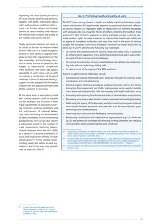 153
Chapter 3: The future of work in Europe: job quality and work organisation for a smart, sustainable and inclusive growth
Improving the cross-border portability
of social security benefits and pensions,
together with better information about
rights and assistance and their enforce-
ment, can further reduce institutional
barriers to labour mobility and increase
the opportunities to exploit job quality to
the fullest extent across the EU.
Finally, particular attention will need to
be placed on the low- to medium-skilled
workers who are in a disadvantageous
position in their ability to upgrade their
skills to meet the requirements of the
new knowledge- and technology-inten-
sive activities and are employed in jobs
subject to international competition
from countries with lower job quality
standards. In such cases, just as with
technology, a combination of targeted
measures in terms of adequate earnings,
support services, targeted skill-formation
programmes and appropriate health and
safety standards is necessary.
At the same time, a level playing field
with trading partners could be assured
via, for example, the inclusion in Free
Trade Agreements of provisions cover-
ing minimum working conditions and
the enforcement of national labour
laws, with monitoring and enforcement
of labour standards, in line with existing
good practices. The ILO (2013a) reports
a substantial growth in the number of
trade agreements featuring labour-
related measures since the mid-1990s
as a result of a growing awareness of
social and employment effects of trade
liberalisation 
(63
). In this context, imple-
menting health and safety at work leg-
islation in the EU but also more globally
may be important (Box 3).
(63
)	In total, there were 58 agreements with
labour provisions in June 2013 — almost
a quarter of the total 248 trade agreements
currently in force.
Box 3: Promoting Health and safety at work
The EU 
(64
) has a strong interest in health and safety at work and develops, imple-
ments and monitors EU legislation to improve occupational health and safety in
all activity sectors. EU legislation seeks to reduce the risk element associated
with particular jobs (e.g. magnetic fields), therefore protecting the health of those
workers 
(65
). Part of the EU awareness-raising and legal process is also to pro-
mote workers’ rights to make proposals to improve their health and safety and
to appeal to competent authorities and stop their work in the event of serious
danger. The European Commission Strategic Framework on Health and Safety at
Work 2014–20 
(66
) identifies the following key challenges:
•	 to improve the implementation of existing health and safety rules, in particular
by enhancing the capacity of micro and small enterprises to put in place effec-
tive and efficient risk prevention strategies;
•	 to improve the prevention of work-related diseases by tackling new and emerg-
ing risks without neglecting existing risks;
•	 to take account of the ageing of the EU’s workforce.
Actions to address these challenges include:
•	 Consolidating national health and safety strategies through, for example, policy
coordination and mutual learning;
•	 Practical support (technical assistance and practical tools, such as the Online
Interactive Risk Assessment tool (OiRA) that assesses sector-specific risks) to
micro and small enterprises to help them comply with health and safety rules;
•	 Evaluatingandimprovingtheenforcementabilityofnationallabourinspectorates;
•	 Eliminating unnecessary administrative burdens associated with ­existing legislation;
•	 Addressing the ageing of the European workforce and improving prevention of
work-related diseases associated with new risks such as nanomaterials, green
technology and biotechnologies;
•	 Improving data collection and developing monitoring tools;
•	 Reinforcing coordination with international organisations (e.g. ILO, WHO and
OECD) and partners to contribute to improving working conditions and reducing
work accidents and occupational diseases worldwide.
(64
)	Supported by Committees of national experts such as the Advisory Committee on Safety and
Health at Work (ACSH), the Scientific Committee on Occupational Exposure Limits (SCOEL) or the
Senior Labour Inspectors Committee (SLIC).
(65
)	For more details see Council Directive 89/391/EEC of 12 June 1989 on the introduction of measures
to encourage improvements in the safety and health of workers at work, available at http://eur-lex.
europa.eu/legal-content/EN/ALL/?uri=CELEX:31989L0391. See also IRE (2014 — Chapter 7).
(66
)	For more details, see http://ec.europa.eu/social/main.jsp?langId=encatId=89newsId=2053fur
therNews=yes
 