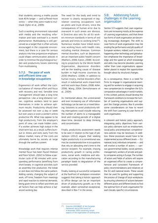 165
Chapter 3: The future of work in Europe: job quality and work organisation for a smart, sustainable and inclusive growth
that students solving a maths puzzle
took 40 % longer — and suffered more
stress — when they were made to mul-
titask (Ophir et al., 2009).
Such a working environment saturated
with media and the resulting infor-
mation and task overload is a recent
phenomenon. Multitasking is still per-
ceived as a target that is often actively
encouraged in the corporate environ-
ment, but there is a case for serious
analysis into how progressive employers
could shape communication policies in
order to minimise the psychological bur-
den and productivity losses stemming
from multitasking.
5.7.2.	 The pace of work
and efficient time use
in knowledge occupations
Ergonomics of work reflect the cycli-
cal balance of intense effort and focus
with recovery and rest. Sensible time
management should take a long time
perspective. Like a long-distance run-
ner, cognitive workers tend to pace
themselves in order to achieve opti-
mum results. Productivity should then
be assessed not over a day or week
but over years or even a worker’s entire
productive life. What may appear to be
high productivity, from the employer’s
point of view, can mask hidden costs.
If a worker achieves high output in the
short term but, as a result, suffers burn-
out or illness and exits early from the
labour market, many of the costs are
ultimately borne by society at large
through the welfare system.
Knowledge work that requires intense
mental focus has been found (Hobson
and Pace-Schott., 2002) to follow a par-
ticular cycle of 90 minutes with corre-
sponding performance benefiting from
short breaks. In cognitive activities such
as assembly-line production, the break
or rest does not follow the same pattern.
Adding variety, changing the subject of
work, off-time, freedom from meetings
and rapid reaction to external demands,
being given time to reflect and think are
all factors that can help achieve a bal-
anced working day.
The need for the body and mind to
recover is clearly recognised in leg-
islation covering occupations such
as pilots and truck drivers, since the
consequences of human error due to
overwork in such areas are obvious.
A Directive also sets for all EU work-
ers minimum standards in terms of rest
periods and limits to working time 
(93
).
Numerous studies have linked exces-
sive working hours with health risks,
including mental illnesses. Common
mental disorders, such as depression,
are an important public health concern
(Mathers, 2006; Eaton, 2008). Accord-
ing to projections by the World Health
Organisation, depressive disorders
will be the leading cause of disease
burden in high-income countries by
2030 (Mathers, (2006). In addition to
human misery, mental disorders often
result in substantial work impairment
and lost work days (Eaton, 2008; Adler,
2006; Wang, 2004; Demyttenaere et
al., 2004).
As mentioned above, the unrestrained
and ever-increasing use of information
technology can be seen as a mixed bless-
ing. Solutions to avoid productivity-kill-
ing interruptions could include reducing
the number of alerts to a manageable
level and creating periods of a digital
down-time, devoted to deep thinking
and concentration.
Finally, productivity assessment needs
to be seen in relation to the type of job.
Jackson (2012) argues that seeking
higher productivity in a conventional way
may be counterproductive in occupations
that rely on allocating one’s time to the
service recipient. For example, chasing
productivity growth in caring profes-
sions, social work, medicine and edu-
cation according to the manufacturing
paradigm leads to degradation of the
service provided.
Finally, looking at successful companies
at the forefront of workplace innovation
suggests that taking a holistic approach
to office design can be an important
driver of productivity growth, as in the
example, albeit somewhat exceptional,
described in Box 7 in the annex.
(93
)	Directive 2003/88/EC of the European
Parliament and of the Council of
4 November 2003 concerning certain
aspects of the organisation of working time.
5.8.	 Addressing future
challenges in the Learning
organisation
Section 5.3 suggests that Lean organisa-
tions are increasing mostly at the expense
of Learning organisations, and that these
two forms of work organisation are becom-
ing increasingly divergent. The shift to
Lean forms of work organisation may risk
eroding the performance and job quality of
European workers. Indeed, such a move is
happening when technology and globalisa-
tion emphasise the importance of knowl-
edge and the speed at which knowledge
and skills may become obsolete. Learning
rather than Lean organisations appear
better placed to exploit the opportunities
brought about by structural changes..
As a consequence, there is a need for
firms to engage in organisational learn-
ing and for workers to engage in acquiring
new competencies to strengthen the EU’s
comparative advantages in world markets.
In this context, policies should develop the
framework conditions to increase the num-
ber of Learning organisations and sup-
port the change process. Box 6 provides
some considerations on how to revert
the shift from Learning to Lean forms of
work organisation.
A coherent and holistic policy approach,
integrating policy objectives from vari-
ous policy domains such as employment,
social policy and enterprises’ competitive-
ness policies may be necessary. In addi-
tion, these processes would have to be
implemented across different levels — EU,
national, local, individual companies — and
will involve a number of actors — vari-
ous governmental bodies, social partners,
management, workers of private and pub-
lic companies acting in Europe. The number
of actors and fields of actions will require
an organised effort to create a compre-
hensive and consistent framework of
policy recommendations and initiatives at
the EU and national levels. These would
then be used for guiding and supporting
the process of change of local workplaces
by ensuring coherence of actions between
different actors and different levels to find
the optimal form of work organisation for
each (locally specific) circumstances.
 