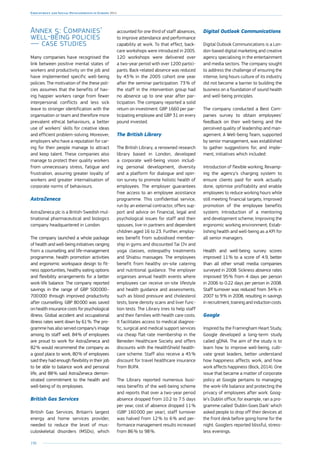 190
Employment and Social Developments in Europe 2014
Annex 5: Companies’
well-being policies
— case studies
Many companies have recognised the
link between positive mental states of
workers and productivity on the job and
have implemented specific well-being
policies. The motivation of the these poli-
cies assumes that the benefits of hav-
ing happier workers range from fewer
interpersonal conflicts and less sick
leave to stronger identification with the
organisation or team and therefore more
prevalent ethical behaviours, a better
use of workers’ skills for creative ideas
and efficient problem-solving. Moreover,
employers who have a reputation for car-
ing for their people manage to attract
and keep talent. These companies also
manage to protect their quality workers
from unnecessary stress, fatigue and
frustration, assuring greater loyalty of
workers and greater internalisation of
corporate norms of behaviours.
AstraZeneca
AstraZeneca plc is a British-Swedish mul-
tinational pharmaceutical and biologics
company headquartered in London.
The company launched a whole package
of health and well-being initiatives ranging
from a counselling and life-management
programme, health promotion activities
and ergonomic workspace design to fit-
ness opportunities, healthy eating options
and flexibility arrangements for a better
work-life balance. The company reported
savings in the range of GBP 500 000–
700 000 through improved productivity
after counselling. GBP 80 000 was saved
on health insurance costs for psychological
illness. Global accident and occupational
illness rates went down by 61 %. The pro-
gramme has also served company’s image
among its staff well. 84 % of employees
are proud to work for AstraZeneca and
82 % would recommend the company as
a good place to work, 80 % of employees
said they had enough flexibility in their job
to be able to balance work and personal
life, and 88 % said AstraZeneca demon-
strated commitment to the health and
well-being of its employees.
British Gas Services
British Gas Services, Britain’s largest
energy and home services provider,
needed to reduce the level of mus-
culoskeletal disorders (MSDs), which
accounted for one third of staff absences,
to improve attendance and performance
capability at work. To that effect, back-
care workshops were introduced in 2005.
120 workshops were delivered over
a two-year period with over 1200 partici-
pants. Back-related absence was reduced
by 43 % in the 2005 cohort one year
after the seminar participation. 73 % of
the staff in the intervention group had
no absence up to one year after par-
ticipation. The company reported a solid
return on investment: GBP 1660 per par-
ticipating employee and GBP 31 on every
pound invested.
The British Library
The British Library, a renowned research
library based in London, developed
a corporate well-being vision includ-
ing personal development, diversity
and a platform for dialogue and opin-
ion survey to promote holistic health of
employees. The employer guarantees
free access to an employee assistance
programme. This confidential service,
run by an external contractor, offers sup-
port and advice on financial, legal and
psychological issues for staff and their
spouses, live-in partners and dependent
children aged 16 to 23. Further, employ-
ees benefit from subsidised member-
ship in gyms and discounted Tai Chi and
yoga classes, osteopathy treatments
and Shiatsu massages. The employees
benefit from healthy on-site catering
and nutritional guidance. The employer
organises annual health events where
employees can receive on-site lifestyle
and health guidance and assessments,
such as blood pressure and cholesterol
tests, bone density scans and liver func-
tion tests. The Library tries to help staff
and their families with health care costs.
It facilitates access to medical diagnos-
tic, surgical and medical support services
via cheap flat-rate membership in the
Beneden Healthcare Society and offers
discounts with the HealthShield health-
care scheme. Staff also receive a 45 %
discount for travel healthcare insurance
from BUPA.
The Library reported numerous busi-
ness benefits of the well-being scheme
and reports that over a two-year period
absence dropped from 10.2 to 7.5 days
per year, cost of absence dropped 11 %
(GBP 160 000 per year), staff turnover
was halved from 12 % to 6 % and per-
formance management results increased
from 86 % to 98 %.
Digital Outlook Communications
Digital Outlook Communications is a Lon-
don-based digital marketing and creative
agency specialising in the entertainment
and media sectors. The company sought
to address the challenge of ensuring the
intense, long hours culture of its industry
did not become a barrier to building the
business on a foundation of sound health
and well-being principles.
The company conducted a Best Com-
panies survey to obtain employees’
feedback on their well-being and the
perceived quality of leadership and man-
agement. A Well-being Team, supported
by senior management, was established
to gather suggestions for, and imple-
ment, initiatives which included:
Introduction of flexible working; Revamp-
ing the agency’s charging system to
ensure clients paid for work actually
done, optimise profitability and enable
employees to reduce working hours while
still meeting financial targets; Improved
promotion of the employee benefits
system; Introduction of a mentoring
and development scheme; Improving the
ergonomic working environment; Estab-
lishing health and well-being as a KPI for
all senior managers.
Health and well-being survey scores
improved 11 % to a score of 4.9, better
than all other small media companies
surveyed in 2008. Sickness absence rates
improved 95 % from 4 days per person
in 2006 to 0.22 days per person in 2008.
Staff turnover was reduced from 34 % in
2007 to 9 % in 2008, resulting in savings
in recruitment, training and induction costs.
Google
Inspired by the Framingham Heart Study,
Google developed a long-term study
called gDNA. The aim of the study is to
learn how to improve well-being, culti-
vate great leaders, better understand
how happiness affects work, and how
work affects happiness (Bock, 2014). One
issue that became a matter of corporate
policy at Google pertains to managing
the work-life balance and protecting the
privacy of employees after work. Goog-
le’s Dublin office, for example, ran a pro-
gramme called ‘Dublin Goes Dark’ which
asked people to drop off their devices at
the front desk before going home for the
night. Googlers reported blissful, stress-
less evenings.
 