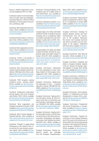 194
Employment and Social Developments in Europe 2014
Etzioni, A., Modern Organizations, Pren-
tice Hall, Englewood Cliffs, NJ, 1964.
Eurofound, ‘Quality of work and employ-
ment in Europe: Issues and challenges’,
Foundation Paper No 1, Office for Official
Publications of the European Communi-
ties, Luxembourg, 2002.
Eurofound, ‘Work organisation and inno-
vation’, 2010a, available at http://www.
eurofound.europa.eu/pubdocs/2012/72/
en/1/EF1272EN.pdf
Eurofound,‘Posted workers in the Euro-
pean Union’, 2010b, available at http://
www.eurofound.europa.eu/docs/eiro/
tn0908038s/tn0908038s.pdf
Eurofound, ‘Work organisation and inno-
vation’, 2012a, available at http://www.
eurofound.europa.eu/publications/html-
files/ef1272.htm
Eurofound, ‘Trends in Job Quality in
Europe’, 2012b, available at http://www.
eurofound.europa.eu/publications/html-
files/ef1228.htm
Eurofound, ‘After restructuring: Labour
markets, working conditions and life sat-
isfaction’, ERM report 2012, 2012c, avail-
able at http://www.eurofound.europa.eu/
pubdocs/2012/61/en/1/EF1261EN.pdf
Eurofound, ‘Fifth European working
conditions survey : overview report’,
2012d, available at http://www.euro-
found.europa.eu/publications/htmlfiles/
ef1182.htm
Eurofound, ‘Employment polarisation
and job quality in the crisis: European
Jobs Monitor 2013’, 2013a, available
at http://www.eurofound.europa.eu/pub-
docs/2013/04/en/1/EF1304EN.pdf
Eurofound, ‘Work organisation and
employee involvement in Europe’, 2013b,
available at http://www.eurofound.europa.
eu/pubdocs/2013/30/en/1/EF1330EN.pdf
Eurofound, ‘Role of social dialogue in
industrial policies’, 2014, available at
http://www.eurofound.europa.eu/eiro/
studies/tn1311011s/tn1311011s.htm
Eurofound, ‘Changes to wage-setting
mechanisms in the context of the cri-
sis and the EU’s new economic govern-
ance regime’, 2014, available at http://
www.eurofound.europa.eu/eiro/studies/
tn1402049s/tn1402049s.htm
Eurofound, ‘Involving employees at the
workplace pays off in higher levels of
work performance’, (s.a.), available at
http://www.eurofound.europa.eu/areas/
workorganisation/innovation.htm
Eurofound, ‘Workplace innovation’, (s.a.),
available at https://eurofound.europa.eu/
areas/industrialrelations/dictionary/defi-
nitions/workplaceinnovation.htm
European Agency for Safety and Health
at Work (EU-OSHA), ‘Foresight of new and
emerging risks to occupational safety
and health associated with new tech-
nologies in green jobs by 2020’, 2011,
available at https://osha.europa.eu/en/
publications/reports/foresight-green-
jobs-drivers-change-TERO11001ENN
European Agency for Safety and Health
at Work (EU-OSHA), ‘Priorities for occu-
pational safety and health research in
Europe: 2013–20’, 2013, available at
https://osha.europa.eu/en/publications/
reports/priorities-for-occupational-
safety-and-health-research-in-eu-
rope-2013–2020
European Commission, ‘Partnership
for a new organisation of work’, Green
Paper, Bulletin of the European Union,
Supplement 4/97, 1997, available at
http://europa.eu/documents/comm/
green_papers/pdf/com97_128_en.pdf
European Commission, ‘Modernising
the organisation of work — A positive
approach to change’, COM (98) 592 final,
1998, available at http://ec.europa.eu/
social/BlobServlet?docId=2934langId
=en
European Commission, ‘Ageing well in
the Information Society. An i2010 Ini-
tiative Action Plan on Information and
Communication Technologies and Age-
ing’, COM(2007) 332, 2007a, available
at http://ec.europa.eu/prelex/detail_dos-
sier_real.cfm?CL=enDosId=195839
European Commission, ‘Ageing well in
the Information Society. An i2010 Initia-
tive Action Plan on Information and Com-
munication Technologies and Ageing’,
Commission Staff Working Document,
SEC(2007) 811, 2007b, available at
http://ec.europa.eu/transparency/regdoc/
rep/2/2007/EN/2-2007-811-EN-1-0.Pdf
European Commission, ‘Raising pro-
ductivity growth: key messages
from the European Competitiveness
Report 2007’, 2007c, available at http://
eur-lex.europa.eu/LexUriServ/LexUriServ.
do?uri=COM:2007:0666:FIN:EN:PDF
European Commission, ‘Measuring the
quality of employment in the EU’, Chap-
ter 4 in Employment in Europe 2008,
2008, available at http://ec.europa.eu/
social/main.jsp?langId=encatId=89n
ewsId=415
European Commission, ‘Strategy for
equality between women and men’,
Communication from the Commis-
sion to the European Parliament,
the Council, the European Economic
and Social Committee and the Com-
mittee of the Regions, COM(2010)
491 final, 2010, available at http://eur-
lex.europa.eu/LexUriServ/LexUriServ.
do?uri=COM:2010:0491:FIN:en:PDF
European Commission, ‘New Skills for
new jobs’, 2010a, available at http://
ec.europa.eu/social/main.jsp?catId=568
European Commission, ‘Variations and
trends in European industrial relations
in the 21st
century’s first decade’, Indus-
trial Relations in Europe 2010, 2010b,
pp. 17–53, available at http://ec.europa.eu/
social/BlobServlet?docId=6607langId=en
European Commission, Conference on
Fundamental Social Rights and the Post-
ing of Workers in the Framework of the
Single Market, 2011, available at http://
ec.europa.eu/social/main.jsp?langId=en
catId=471eventsId=347furtherEv
ents=yes
European Commission, ‘Active ageing’,
Chapter 5 in Employment and Social
Developments in Europe, 2011a, avail-
able at http://ec.europa.eu/social/BlobSe
rvlet?docId=7294langId=en
European Commission, ‘Employment
and Social Developments in Europe’,
2012, available at http://ec.europa.eu/
social/main.jsp?catId=738langId=en
pubId=7315
European Commission, ‘Proposal for
a Directive of the European Parliament
and of The Council on the enforcement of
Directive 96/71/EC concerning the posting
of workers in the framework of the provi-
sion of services’, COM(2012) 131 final,
2012a, available at http://www.euro-
parl.europa.eu/meetdocs/2009_2014/
documents/com/com_com(2012)0131_/
com_com(2012)0131_en.pdf
 