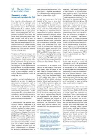 219
Chapter 4: Restoring Convergence between Member States in the EU and EMU
3.1.	 The specificities
of a monetary union
The capacity to adjust
to asymmetric shocks in the EMU
In an economic and monetary union with
irreversible nominal exchange rates,
the available channels for adjustment
to asymmetric shocks at the Member
State level include, on one hand, market
based channels such as wages, prices,
labour mobility (geographic and occu-
pational), and private capital flows, and
on the other hand, policy based chan-
nels including fiscal policies such as
automatic fiscal stabilisers, discretionary
taxes and public expenditure. And by con-
struction, they do not include monetary
policy instruments (such as open market
operations) or the possibility of adjusting
nominal exchange rates.
The absence of national monetary pol-
icy instruments and nominal exchange
rates, combined with downward rigid-
ity in prices and wages, requires addi-
tional adjustments through quantities
(including raising unemployment and
decreasing real income) when a national
economy is hit by an adverse asymmetric
shock. This is especially the case when
access to capital markets is limited, so
that the adjustment burden cannot be
spread over time.
In addition, such a limited adjustment
capacity can generate strong adverse
socioeconomic consequences (such as
distributional impacts, hysteresis effects,
and interactions with product markets, as
discussed below), which may generate
self-reinforcing adverse labour market
developments that increase the duration
and intensity of an economic downturn,
with the risk of a permanent loss of
potential output and employment.
It is worth noting that since the intro-
duction of the euro, there appear to be
at least as many asymmetric shocks
as before (such as, for instance, meas-
ured by the dispersion in growth rates;
see, for instance, European Commission
(2008), Pisani (2012) and Allard et al.
(2013)). While a number of factors affect
trends in business cycle synchronisation,
increased trade integration can lead to
more synchronisation of the business
cycle (see, for instance, Frankel and Rose,
1998), while there are other forces that
reduce synchronisation, such as increas-
ing economic specialisation linked to
trade integration (see, for instance, Krug-
man 1993) (25
), as well as heterogeneity
in the development of real interest rates
(see, for instance, ESDE 2013).
In such an environment, the fiscal
capacity of the currency union level
is an important factor in terms of the
system’s ability to alleviate the eco-
nomic and social impact of asymmetric
shocks. Under the current architecture of
the EMU, however, adjustment relies on
decentralised fiscal policies under a rule-
based framework and does not provide
for an (automatic) fiscal stabilisation
capacity (26
). Furthermore, while social
protection generally played a prominent
role in compensating households’ income
losses in the early phase of the crisis
(2008–9), and thus helped stabilise the
economy, this capacity was eroded in the
second phase of the crisis (particularly in
2012 and 2013). This was due to a num-
ber of factors, including high pre-existing
levels of sovereign debt and protracted
uncertainty about the EMU’s future, lead-
ing to cuts in public spending and/or tax
increases in many Member States (27
).
The importance of a common fiscal
capacity at the monetary union level
had already been recognised in the
early stages of European monetary pol-
icy cooperation, such as in the Marjolin
Report in 1975, the MacDougall Report
in 1977 and the Delors report in 1989.
Enderlein and Rubio (2014) underlined
that the Delors report considered that
‘a well-functioning economic pillar was
needed to limit the scope for diver-
gences’, requiring common regional and
structural policies and macroeconomic
policy coordination and that ‘more effec-
tive EC structural and regional poli­cies
were seen as indispensable to mitigate
the negative effects that economic and
monetary integration was expected to
have on poorer regions’. In particular, it
was feared that agglomeration effects
would ‘favour a shift in economic activ-
ity away from less developed regions,
(25
)	See Section 2.2 below.
(26
)	The EU budget contributes to stabilising
national budgets only in a marginal way,
namely through slightly lower national fiscal
contributions due to lower imports (tariffs)
and economic activity (VAT) and through
reduced requirements for co-financing
of European Structural and Investment
Funds’ support (in the case of ‘programme
countries’). The European Globalisation
Adjustment Fund, outside the MFF, provides
small-scale financial assistance in case of
regional economic shocks.
(27
)	See, for instance, EU Employment and Social
situation, Quarterly review, March 2014.
especially if they were in the periphery
of the Community, to the highly devel-
oped areas in the centre’. They also note
that the Report ‘emphasised the need to
“equalise production conditions” in the
Community by strengthening EC cohe-
sion policies and developing major EC
investment programmes in areas such
as physical infrastructures, communi-
cations, transportation and education’
and ‘stressed the need to ensure the
“efficient use” of EC cohesion funds, the
performance of which had to be evalu-
ated and “if necessary be adapted in
the light of experience”’. The Commis-
sion’s Blueprint for a deep and genuine
EMU (2012), the Four Presidents’ report
(2012) and the Commission Communica-
tion on strengthening the Social Dimen-
sion of the EMU (2013) stress that the
creation of an EMU-wide fiscal capacity
should be considered as a longer-term
step to improve the stabilisation of EMU
economies, particularly in case of asym-
metric shocks.
It should also be underlined that, as
stated in the Blueprint for a deep and
genuine EMU (2012), such developments
relate to a medium- and long-term vision
of the EMU and are thus complementary
to existing measures to improve policy
coordination, in particular implementa-
tion of the economic governance frame-
work, as well as developments relating to
the Banking Union, while they also imply
a greater degree of sovereignty transfer
and hence should be accompanied by
steps towards political integration.
Available estimates of the level of risk
sharing (smoothing capacity against the
impact of country specific shocks) overall
in Europe suggest that it remains low,
compared to Canada or the United States
(see Allard et al. (2013) and Van Beers
et al. (2014)). It appears that the rela-
tive weakness of risk sharing in Europe
and EMU does not derive from the credit
markets, but is mainly due to lower risk
sharing in the capital market channels
(which remains weak) and fiscal trans-
fer channels (which are comparatively
inexistent, see chart). In this respect, the
Banking Union should strengthen the
capital market and depreciation chan-
nels, while the argument that its credibil-
ity and efficiency would be strengthened
by a fiscal backstop should be noted (28
).
(28
)	See, for instance, IMF (2014), Article IV
Consultation with the Euro Area — Staff
report.
 