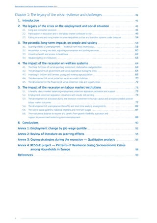 4
Employment and Social Developments in Europe 2014
Chapter 1: The legacy of the crisis: resilience and challenges. . . . . . . . . . . . . . . . . . . . . . . . . . . . 41
1.	Introduction. . . . . . . . . . . . . . . . . . . . . . . . . . . . . . . . . . . . . . . . . . . . . . . . . . . . . . . . . . . . . . . . . . . . . . . . . . . . . . . . . 41
2.	 The legacy of the crisis on the employment and social situation. . . . . . . . . . . . . . . . . . . . . . 41
2.1.	 Long and protracted recession. . . . . . . . . . . . . . . . . . . . . . . . . . . . . . . . . . . . . . . . . . . . . . . . . . . . . . . . . . . . . . . . . . 41
2.2.	 Participation in education and in the labour market continued to rise. . . . . . . . . . . . . . . . . . . . . . . . . . . . . . . . . . . . . 49
2.3.	 Falling incomes and rising market income inequalities put tax and transfers systems under pressure . . . . . . . . . . . . 54
3.	 The potential long-term impacts on people and society. . . . . . . . . . . . . . . . . . . . . . . . . . . . . . . . 58
3.1.	 Scarring effects of unemployment — evidence from most recent data. . . . . . . . . . . . . . . . . . . . . . . . . . . . . . . . . . . 58
3.2.	 Households: running into debt, adjusting consumption and pooling resources. . . . . . . . . . . . . . . . . . . . . . . . . . . . . . . 60
3.3.	 Impact on health and access to healthcare. . . . . . . . . . . . . . . . . . . . . . . . . . . . . . . . . . . . . . . . . . . . . . . . . . . . . . . . 62
3.4.	 Weakening trust in institutions. . . . . . . . . . . . . . . . . . . . . . . . . . . . . . . . . . . . . . . . . . . . . . . . . . . . . . . . . . . . . . . . . . 63
4.	 The impact of the recession on welfare systems. . . . . . . . . . . . . . . . . . . . . . . . . . . . . . . . . . . . . . . . 64
4.1.	 The three functions of social spending: investment, stabilisation and protection . . . . . . . . . . . . . . . . . . . . . . . . . . . . 64
4.2.	 The developments of government and social expenditure during the crisis. . . . . . . . . . . . . . . . . . . . . . . . . . . . . . . . . 64
4.3.	 Investing in children and families, young and working-age population. . . . . . . . . . . . . . . . . . . . . . . . . . . . . . . . . . . . 66
4.4.	 The development of social protection as an automatic stabiliser. . . . . . . . . . . . . . . . . . . . . . . . . . . . . . . . . . . . . . . . 70
4.5.	 The development in the financing of social protection: risks and opportunities. . . . . . . . . . . . . . . . . . . . . . . . . . . . . . 72
5.	 The impact of the recession on labour market institutions. . . . . . . . . . . . . . . . . . . . . . . . . . . . . 73
5.1.	 A healthy labour market: balancing employment protection legislation, activation and support. . . . . . . . . . . . . . . . . 73
5.2.	 Employment protection legislation: reductions with results still pending. . . . . . . . . . . . . . . . . . . . . . . . . . . . . . . . . . . 74
5.3.	 The development of activation during the recession: investment in human capital and activation yielded positive
labour market outcomes . . . . . . . . . . . . . . . . . . . . . . . . . . . . . . . . . . . . . . . . . . . . . . . . . . . . . . . . . . . . . . . . . . . . . . 77
5.4.	 The development of unemployment benefits and short-time working arrangements. . . . . . . . . . . . . . . . . . . . . . . . . 82
5.5.	 The role of social partners: industrial relations and minimum wages. . . . . . . . . . . . . . . . . . . . . . . . . . . . . . . . . . . . . 87
5.6.	 The institutional balance to recover and benefit from growth: flexibility, activation and
support to prevent and tackle long-term unemployment. . . . . . . . . . . . . . . . . . . . . . . . . . . . . . . . . . . . . . . . . . . . . . 88
6.	Conclusions. . . . . . . . . . . . . . . . . . . . . . . . . . . . . . . . . . . . . . . . . . . . . . . . . . . . . . . . . . . . . . . . . . . . . . . . . . . . . . . . . 90
Annex 1: Employment change by job-wage quintile. . . . . . . . . . . . . . . . . . . . . . . . . . . . . . . . . . . . . . . . . 92
Annex 2: Review of literature on scarring effects. . . . . . . . . . . . . . . . . . . . . . . . . . . . . . . . . . . . . . . . . . . 93
Annex 3: Coping strategies during the recession — Qualitative analysis. . . . . . . . . . . . . . . . . 95
Annex 4: RESCuE project — Patterns of Resilience during Socioeconomic Crises
among Households in Europe	98
References. . . . . . . . . . . . . . . . . . . . . . . . . . . . . . . . . . . . . . . . . . . . . . . . . . . . . . . . . . . . . . . . . . . . . . . . . . . . . . . . . . . . . . 99
 