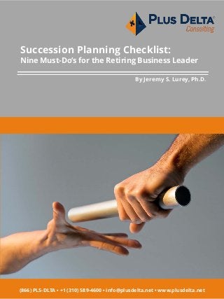 Succession Planning Checklist:
Nine Must-Do’s for the Retiring Business Leader
By Jeremy S. Lurey, Ph.D.
(866) PLS-DLTA ▪ +1 (310) 589-4600 ▪ info@plusdelta.net • www.plusdelta.net
 