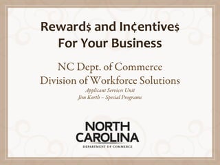 Reward$ and In¢entive$
For Your Business
NC Dept. of Commerce
Division of Workforce Solutions
Applicant Services Unit
Jim Korth – Special Programs
 