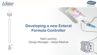 Developing a new Enteral
Formula Controller
Matt Lazenby
Design Manager – Adept Medical
 