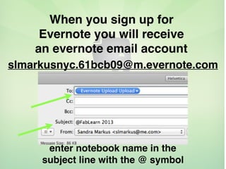 When you sign up for
Evernote you will receive
an evernote email account
slmarkusnyc.61bcb09@m.evernote.com
enter notebook name in the
subject line with the @ symbol
 