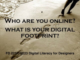 Who are you online?
WHAT IS YOUR DIGITAL
FOOTPRINT?
FD 223/CG223 Digital Literacy for Designers
 