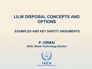 IAEA
International Atomic Energy Agency
LILW DISPOSAL CONCEPTS AND
OPTIONS
EXAMPLES AND KEY SAFETY ARGUMENTS
P. ORMAI
IAEA, Waste Technology Section
IAEA
 