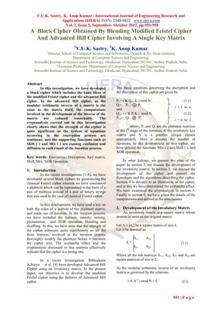 V.U.K. Sastry, K. Anup Kumar / International Journal of Engineering Research and
                    Applications (IJERA) ISSN: 2248-9622 www.ijera.com
                      Vol. 2, Issue 5, September- October 2012, pp.951-958
  A Block Cipher Obtained By Blending Modified Feistel Cipher
    And Advanced Hill Cipher Involving A Single Key Matrix
                                1
                                 V.U.K. Sastry, 2K. Anup Kumar
             1
             Director School of Computer Science and Informatics, Dean(R & D), Dean (Admin),
                                Department of Computer Science and Engineering,
     Sreenidhi Institute of Science and Technology, Ghatkesar, Hyderabad, 501301, Andhra Pradesh, India.
                    2
                      Associate Professor, Department of Computer Science and Engineering,
     Sreenidhi Institute of Science and Technology, Ghatkesar, Hyderabad, 501301, Andhra Pradesh, India.


Abstract
         In this investigation, we have developed        The basic equations governing the encryption and
a block cipher which includes the basic ideas of         the decryption of this cipher are given by
the modified Feistel cipher and the advanced Hill
cipher. In the advanced Hill cipher, as the              Pi = ( K Qi-1 K ) mod N                        (1.1)
modular arithmetic inverse of a matrix is the            Qi= Pi - 1      Pi
                                                                                                  i = 1 to n,
same as the matrix itself, the computations              and
involved in the development of the inverse of the        Qi-1 = ( K Pi K ) mod N,                       (1.2)
matrix     are     reduced     remarkably.     The       Pi -1= Qi       Pi
                                                                                                  i = n to 1,
cryptanalysis carried out in this investigation
clearly shows that the strength of the cipher is                    where, Pi and Qi are the plaintext matrices
quite significant as the system of equations             at the ith stage of the iteration, K the involutory key
occurring in the encryption process are                  matrix and N is a positive integer chosen
nonlinear, and the supporting functions such as          appropriately. Here n denotes the number of
Shift ( ) and Mix ( ) are causing confusion and          iterations. In the development of this cipher, we
diffusion in each round of the iteration process.        have utilized the functions Mix ( ) and Shift ( ), and
                                                         XOR operation.
Key words: Encryption, Decryption, Key matrix,
Shift, Mix, XOR Operation.                                    In what follows, we present the plan of the
                                                         paper. In section 2, we discuss the development of
1. Introduction                                          the involutory matrix. In section 3, we discuss the
          In the recent investigations [1-8], we have    development of the cipher and present the
developed several block ciphers by generalizing the      flowcharts and the algorithms describing the cipher.
classical Feistel cipher wherein we have considered      Section 4 is devoted to an illustration of the cipher,
a plaintext which can be represented in the form of a    and in this we have determined the avalanche effect.
pair of matrices instead of a pair of binary strings     We have examined the cryptanalysis in section 5.
that was used in the case of classical Feistel cipher.   Finally in section 6, we have given the details of the
                                                         computations and arrived at the conclusions.
          In this development, we have used a key on
both the sides of a portion of the plaintext matrix,     2. Development of the Involutory Matrix
and made use of iteration. In the iteration process,         An involutory matrix is a square matrix whose
we have included the features, namely, mixing,           inverse is same as the original matrix.
permutation, and XOR operation, blending and
shuffling. In this, we have seen that the strength of    Let A = [aij] be a square matrix of size n.
the cipher enhances quite significantly as all the       Let it be denoted as
three features, involved in the iteration process
thoroughly modify the plaintext before it becomes                   A11      A12
the cipher text. The avalanche effect and the                  A=                                      (2.1)
cryptanalysis discussed in this analysis effectively                A21      A22
indicate that the cipher is a strong one.
                                                         Where all the sub matrices A11, A12, A21 and A22 are
         In a recent investigation, Bibhudenra           square matrices of size n/2.
Acharya et al. [9] have developed Advanced Hill
Cipher using an involutory matrix. In the present        As the modular arithmetic inverse of an involutory
paper, our objective is to develop the modified          matrix is governed by the relations
Feistel cipher using the features of Advanced Hill
cipher.                                                          ( A A-1 ) mod N = I,                  (2.2)



                                                                                                 951 | P a g e
 
