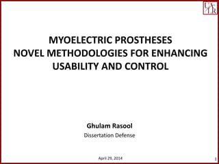 MYOELECTRIC PROSTHESES
NOVEL METHODOLOGIES FOR ENHANCING
USABILITY AND CONTROL
Ghulam Rasool
Dissertation Defense
April 29, 2014 1
 