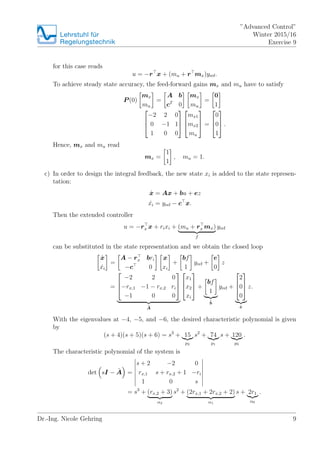 Lehrstuhlfr
Regelungstechnik
Advanced Control
Winter 2015/16
Exercise 9
for this case reads
u = ?r x + (mu + r mx)yref.
To achieve steady state accuracy, the feed-forward gains mx and mu have to satisfy
P (0)
mx
mu
=
A b
cT
0
mx
mu
=
0
1
?
?
?
?2 2 0
0 ?1 1
1 0 0
?
?
?
?
?
?
mx1
mx2
mu
?
?
? =
?
?
?
0
0
1
?
?
? .
Hence, mx and mu read
mx =
1
1
, mu = 1.
c) In order to design the integral feedback, the new state xi is added to the state represen-
tation:
Bx = Ax + bu + ez
Bxi = yref ? c x.
Then the extended controller
u = ?rx x + rixi + (mu + rx mx)
f
yref
can be substituted in the state representation and we obtain the closed loop
Bx
Bxi
=
A ? rx bri
?c 0
x
xi
+
bf
1
yref +
e
0
z
=
?
?
?
?2 2 0
?rx,1 ?1 ? rx,2 ri
?1 0 0
?
?
?
?A
?
?
?
x1
x2
xi
?
?
? +
bf
1
?b
yref +
?
?
?
2
0
0
?
?
?
?e
z.
With the eigenvalues at ?4, ?5, and ?6, the desired characteristic polynomial is given
by
(s + 4)(s + 5)(s + 6) = s3
+ 15
p2
s2
+ 74
p1
s + 120
p0
.
The characteristic polynomial of the system is
det sI ? ?A =
s + 2 ?2 0
rx,1 s + rx,2 + 1 ?ri
1 0 s
= s3
+ (rx,2 + 3)
2
s2
+ (2rx,1 + 2rx,2 + 2)
1
s + 2r1
0
.
Dr.-Ing. Nicole Gehring 9
 