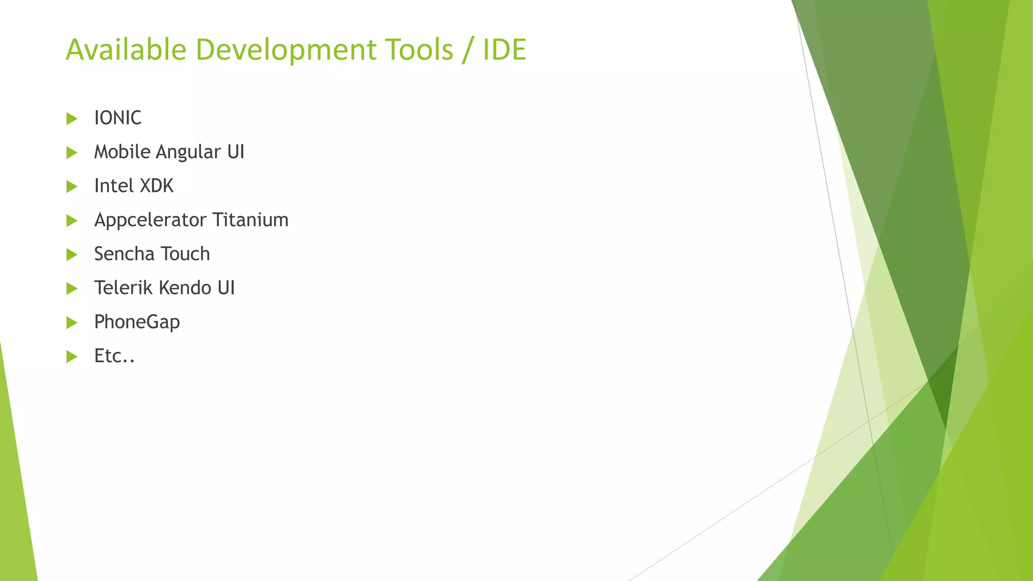 Available Development Tools / IDE
 IONIC
 Mobile Angular UI
 Intel XDK
 Appcelerator Titanium
 Sencha Touch
 Telerik Kendo UI
 PhoneGap
 Etc..
 