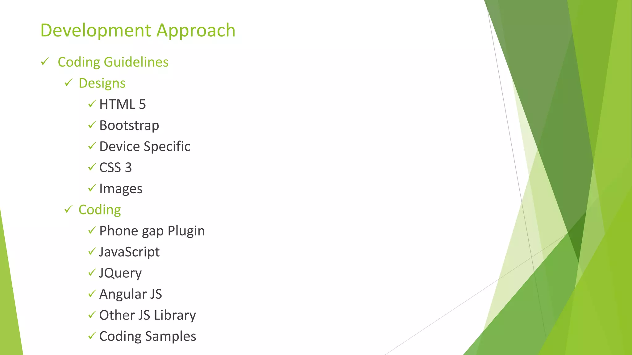  Coding Guidelines
 Designs
 HTML 5
 Bootstrap
 Device Specific
 CSS 3
 Images
 Coding
 Phone gap Plugin
 JavaScript
 JQuery
 Angular JS
 Other JS Library
 Coding Samples
Development Approach
 