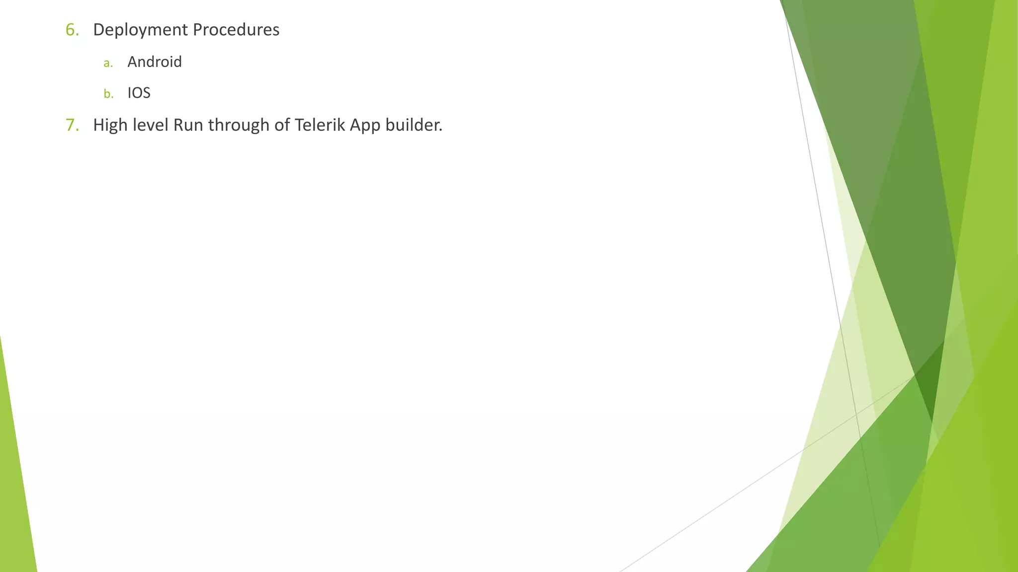 6. Deployment Procedures
a. Android
b. IOS
7. High level Run through of Telerik App builder.
 