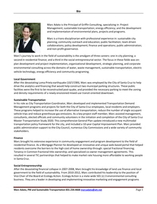 Bio  
Marc Adato, PM and Sustainable Transportation 831.234.4668 marcadato@att.net	 Page	1	
 
 
 
Marc Adato is the Principal of Griffin Consulting, specializing in: Project 
Management; sustainable transportation; energy efficiency; and the development 
and implementation of environmental plans, projects and programs.  
 
Marc is a trans‐disciplinarian with professional experience in: sustainable city 
planning; community outreach and education; public facilitation; team driven 
collaborations; policy development; finance and operations; public administration; 
and non‐profit governance.  
 
Marc’s journey to work in the field of sustainability is the amalgam of three careers: one in city planning; a 
second in residential finance; and a third in the social entrepreneurial sector. The focus in these fields was on: 
plan development and project implementation, organizational development, strategic planning, and corporate 
environmental consulting across the domains of water, waste management, sustainable transportation, electric 
vehicle technology, energy efficiency and community programing. 
 
Local Government 
After the devastating Loma Prieta earthquake (10/17/89), Marc was employed by the City of Santa Cruz to help 
drive the analytics and financing that would help construct two municipal parking structures. These public 
facilities were the first to be reconstructed post‐quake, and provided the necessary parking to meet the zoning 
and density requirements of a newly‐envisioned mixed‐use transit‐oriented downtown. 
 
Sustainable Transportation 
In his role as City Transportation Coordinator, Marc developed and implemented Transportation Demand 
Management programs and projects for both the City of Santa Cruz employees, local residents and employers. 
These programs helped to increase the use of alternative transportation, reduce the number of single occupant 
vehicle trips and reduce greenhouse gas emissions. As a key project staff member, Marc assisted management, 
consultants, elected officials and community volunteers in the initiation and completion of the City of Santa Cruz 
Master Transportation Study 2020. This comprehensive General Plan update introduced a new multimodal 
transportation policy framework for the city, and included a 10‐year Capital Improvement Plan. Marc provided 
public administration support to the City Council, numerous City Commissions and a wide variety of community 
stakeholders. 
 
Finance 
Marc brought his extensive experience in community engagement and program development to the field of 
residential finance. As a Mortgage Planner he developed an innovative and unique web‐based portal that helped 
residents overcome the barriers to the high cost of home ownership through: special fractional financing; 
Tenancy in Common fractional title ownership; and specialized co‐owner management agreements. This 
resulted in several TIC partnerships that helped to make market rate housing more affordable to working people 
in Santa Cruz. 
 
Social Entrepreneurship  
After the devastating financial collapse in 2007‐2008, Marc brought his knowledge of land use finance and local 
government to the field of sustainability. From 2010‐2012, Marc contributed his leadership to the position of 
Vice Chair of the Board at Ecology Action. Ecology Action is a state‐wide 501 (c) 3 environmental consulting 
business. They are a leader in developing and implementing innovative marketing and engagement programs 
 