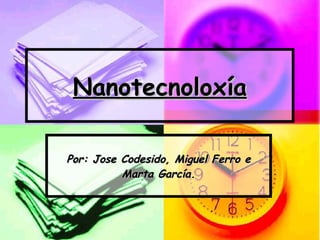Nanotecnoloxía Por: Jose Codesido, Miguel Ferro e Marta García. 