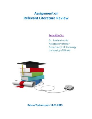 Assignmenton
Relevant Literature Review
Submitted to:
Dr. SaminaLuthfa
Assistant Professor
Department of Sociology
University of Dhaka
Date of Submission: 11.01.2015
 