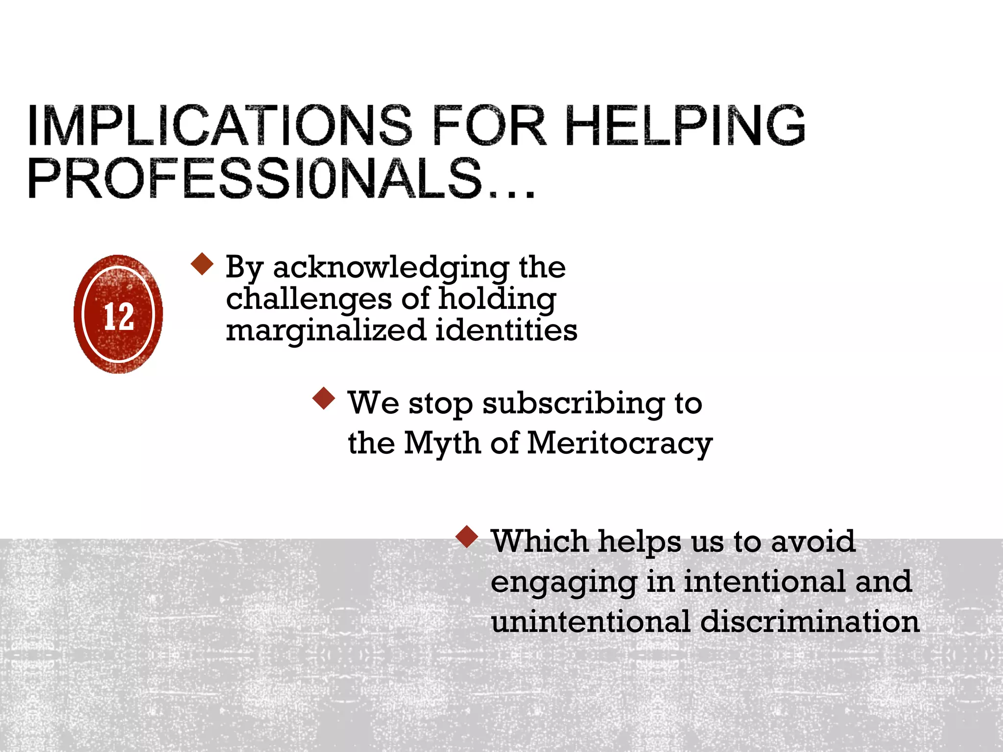  By acknowledging the
challenges of holding
marginalized identities
 We stop subscribing to
the Myth of Meritocracy
 Which helps us to avoid
engaging in intentional and
unintentional discrimination
12
 