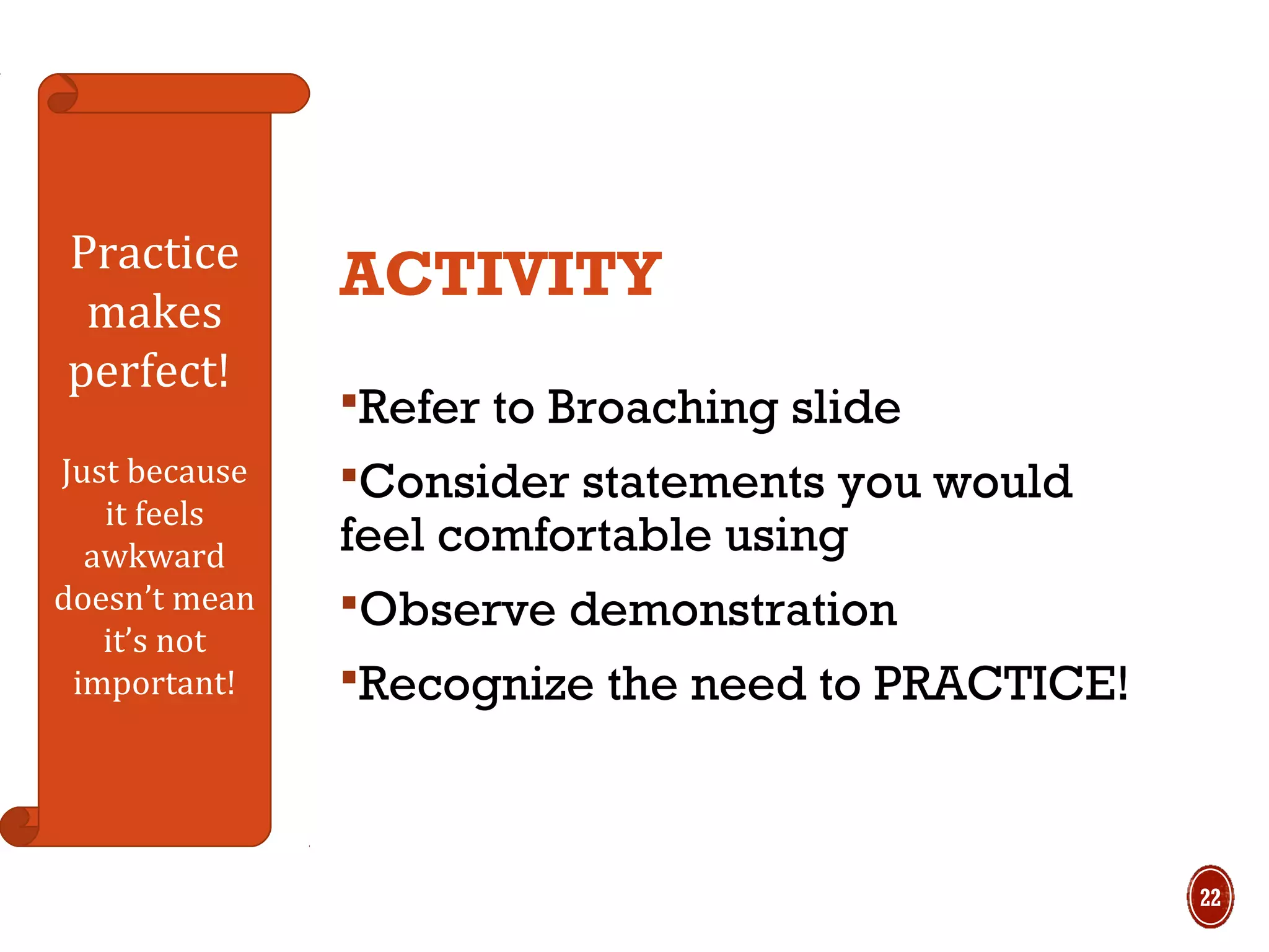 Practice
makes
perfect!
Just because
it feels
awkward
doesn’t mean
it’s not
important!
ACTIVITY
Refer to Broaching slide
Consider statements you would
feel comfortable using
Observe demonstration
Recognize the need to PRACTICE!
22
 