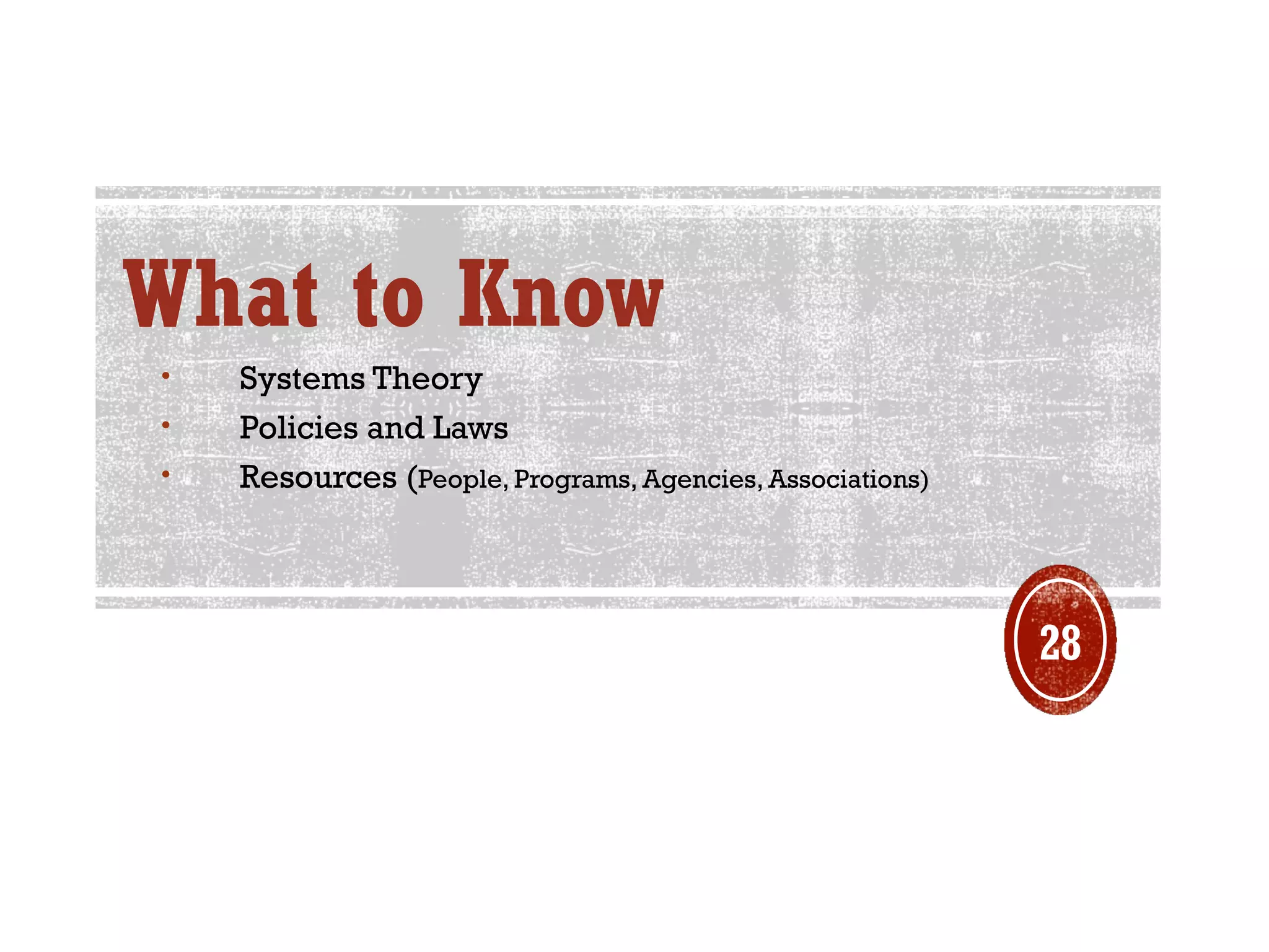 What to Know
• Systems Theory
• Policies and Laws
• Resources (People, Programs, Agencies, Associations)
28
 