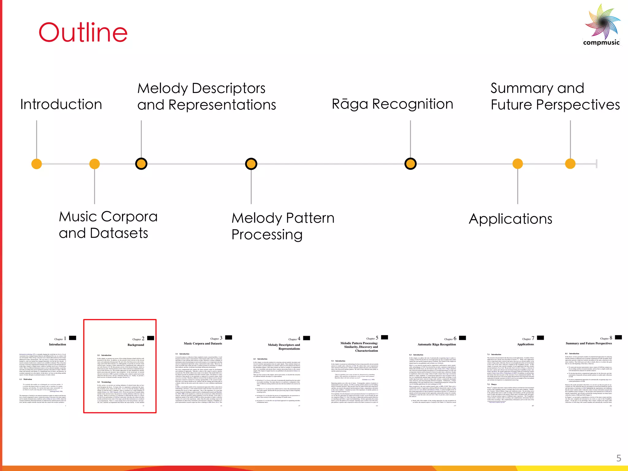 Aa U
[PaO U[
a_UO 5[ [ M
M P 6M M_ _
[Pe 6 _O U [ _
M P C _ M U[ _
[Pe BM
B [O __U S
3 UOM U[ _
DaYYM e M P
a a B _ O Ub _ClSM C O[S U U[
Chapter 1
Introduction
Information technology (IT) is constantly shaping the world that we live in. Its ad-
vancements have changed human behavior and inﬂuenced the way we connect with
our environment. Music being a universal socio-cultural phenomena has been deeply
inﬂuenced by these advancements. The way music is created, stored, disseminated,
listened to, and even learned has changed drastically over the last few decades. A
massive amount of audio music content is now available on demand. Thus, it becomes
necessary to develop computational techniques that can process and automatically de-
scribe large volumes of digital music content to facilitate novel ways of interaction
with it. There are different information sources such as editorial metadata, social data,
and audio recordings that can be exploited to generate a description of music. Melody,
along with harmony and rhythm, is a fundamental facet of music, and therefore, an
essential component in its description. In this thesis, we focus on describing melodic
aspects of music through an automated analysis of audio content.
1.1 Motivation
“It is melody that enables us to distinguish one work from another. It
is melody that human beings are innately able to reproduce by singing,
humming, and whistling. It is melody that makes music memorable: we
are likely to recall a tune long after we have forgotten its text.”
(Selfridge-Field, 1998)
The importance of melody in our musical experiences makes its analysis and descrip-
tion a crucial component in music content processing. It becomes even more import-
ant for melody dominant music traditions such as Indian art music (IAM), where the
concept of harmony (functional harmony as understood in common practice) does not
exist, and the complex melodic structure takes the central role in music aesthetics.
1
Chapter 3
Music Corpora and Datasets
3.1 Introduction
A research corpus is a collection of data compiled to study a research problem. A well
designed research corpus is representative of the domain under study. It is practically
infeasible to work with the entire universe of data. Therefore, to ensure scalability of
information retrieval technologies to real-world scenarios, it is to important to develop
and test computational approaches using a representative data corpus. Moreover, an
easily accessible data corpus provides a common ground for researchers to evaluate
their methods, and thus, accelerates knowledge sharing and advancement.
Not every computational task requires the entire research corpus for development
and evaluation of approaches. Typically a subset of the corpus is used in a speciﬁc
research task. We call this subset a test corpus or test dataset. The models built over a
test dataset can later be extended to the entire research corpus. Test dataset is a static
collection of data speciﬁc to an experiment, as opposed to a research corpus, which
can evolve over time. Therefore, different versions of the test dataset used in a speciﬁc
experiment should be retained for ensuring reproducibility of the research results.
Note that a test dataset should not be confused with the training and testing split of
a dataset, which are the terms used in the context of a cross validation experimental
setup.
In MIR, a considerable number of the computational approaches follow a data-driven
methodology, and hence, a well curated research corpus becomes a key factor in de-
termining the success of these approaches. Due to the importance of a good data
corpus in research, building a corpus in itself is a fundamental research task (MacMul-
len, 2003). MIR can be regarded as a relatively new research area within information
retrieval, which has primarily gained popularity in last two decades. Even today, a
signiﬁcant number of the studies in MIR use ad-hoc procedures to build a collection
of data to be used in the experiments. Quite often the audio recordings used in the
experiments are taken from a researcher’s personal music collection. Availability of a
good representative research corpus has been a challenge in MIR (Serra, 2014). This
61
Chapter 4
Melody Descriptors and
Representations
4.1 Introduction
In this chapter, we describe methods for extracting relevant melodic descriptors and
low-level melody representation from raw audio signals. These melodic features are
used as inputs to perform higher level melodic analyses by the methods described in
the subsequent chapters. Since these features are used in a number of computational
tasks, we consolidate and present these common processing blocks in the current
chapter. This chapter is largely based on our published work presented in Gulati et al.
(2014a,b,c).
There are four sections in this chapter, and in each section, we describe the extraction
of a different melodic descriptor or a representation.
In Section 4.2, we focus on the task of automatically identifying the tonic pitch
in an audio recording. Our main objective is to perform a comparative evalu-
ation of different existing methods and select the best method to be used in our
work.
In Section 4.3, we present the method used to extract the predominant pitch
from audio signals, and describe the post-processing steps to reduce frequently
occurring errors.
In Section 4.4, we describe the process of segmenting the solo percussion re-
gions (Tani sections) in the audio recordings of Carnatic music.
In Section 4.5, we describe our ny¯as-based approach for segmenting melodies
in Hindustani music.
87
Chapter 5
Melodic Pattern Processing:
Similarity, Discovery and
Characterization
5.1 Introduction
In this chapter, we present our methodology for discovering musically relevant melodic
patterns in sizable audio collections of IAM. We address three main computational
tasks involved in this process: melodic similarity, pattern discovery and characteriz-
ation of the discovered melodic patterns. We refer to these different tasks jointly as
melodic pattern processing.
“Only by repetition can a series of tones be characterized as something
deﬁnite. Only repetition can demarcate a series of tones and its purpose.
Repetition thus is the basis of music as an art”
(Schenker et al., 1980)
Repeating patterns are at the core of music. Consequently, analysis of patterns is
fundamental in music analysis. In IAM, recurring melodic patterns are the building
blocks of melodic structures. They provide a base for improvisation and composition,
and thus, are crucial to the analysis and description of r¯agas, compositions, and artists
in this music tradition. A detailed account of the importance of melodic patterns in
IAM is provided in Section 2.3.2.
To recapitulate, from the literature review presented in Section 2.4.2 and Section 2.5.2
we see that the approaches for pattern processing in music can be broadly put into
two categories (Figure 5.1). One of the types of approaches perform pattern detection
(or matching) and follow a supervised methodology. In these approaches the system
knows a priori the pattern to be extracted. Typically such a system is fed with exem-
plar patterns or queries and is expected to extract all of their occurrences in a piece of
121
Chapter 6
Automatic R¯aga Recognition
6.1 Introduction
In this chapter, we address the task of automatically recognizing r¯agas in audio re-
cordings of IAM. We describe two novel approaches for r¯aga recognition that jointly
capture the tonal and the temporal aspects of melody. The contents of this chapter are
largely based on our published work in Gulati et al. (2016a,b).
R¯aga is a core musical concept used in compositions, performances, music organiz-
ation, and pedagogy of IAM. Even beyond the art music, numerous compositions in
Indian folk and ﬁlm music are also based on r¯agas (Ganti, 2013). R¯aga is therefore
one of the most desired melodic descriptions of a recorded performance of IAM, and
an important criterion used by listeners to browse its audio music collections. Despite
its signiﬁcance, there exists a large volume of audio content whose r¯aga is incorrectly
labeled or, simply, unlabeled. A computational approach to r¯aga recognition will al-
low us to automatically annotate large collections of audio music recordings. It will
enable r¯aga-based music retrieval in large audio archives, semantically-meaningful
music discovery and musicologically-informed navigation. Furthermore, a deeper
understanding of the r¯aga framework from a computational perspective will pave the
way for building applications for music pedagogy in IAM.
R¯aga recognition is the most studied research topic in MIR of IAM. There exist a
considerable number of approaches utilizing different characteristic aspects of r¯agas
such as svara set, svara salience and ¯ar¯ohana-avr¯ohana. A critical in-depth review of
the existing approaches for r¯aga recognition is presented in Section 2.4.3, wherein we
identify several shortcomings in these approaches and possible avenues for scientiﬁc
contribution to take this task to the next level. Here we provide a short summary of
this analysis:
Nearly half of the number of the existing approaches for r¯aga recognition do
not utilize the temporal aspects of melody at all (Table 2.3), which are crucial
177
Chapter 7
Applications
7.1 Introduction
The research work presented in this thesis has several applications. A number of these
applications have already been described in Section 1.1. While some applications
such as r¯aga-based music retrieval and music discovery are relevant mainly in the
context of large audio collections, there are several applications that can be developed
on the scale of the music collection compiled in the CompMusic project. In this
chapter, we present some concrete examples of such applications that have already
incorporated parts of our work. We provide a brief overview of Dunya, a collection of
the music corpora and software tools developed during the CompMusic project and,
Sar¯aga and Riy¯az, the mobile applications developed within the technology transfer
project, Culture Aware MUsic Technologies (CAMUT). In addition, we present three
web demos that showcase parts of the outcomes of our computational methods. We
also brieﬂy present one of our recent studies that performs musicologically motivated
exploration of melodic structures in IAM. It serves as an example of how our methods
can facilitate investigations in computational musicology.
7.2 Dunya
Dunya55 comprises the music corpora and the software tools that have been developed
as part of the CompMusic project. It includes data for ﬁve music traditions - Hindus-
tani, Carnatic, Turkish Makam, Jingju and Andalusian music. By providing access
to the gathered data (such as audio recordings and metadata), and the generated data
(such as audio descriptors) in the project, Dunya aims to facilitate study and explor-
ation of relevant musical aspects of different music repertoires. The CompMusic
corpora mainly comprise audio recordings and complementary information that de-
scribes those recordings. This complementary information can be in the form of the
55http://dunya.compmusic.upf.edu/
207
Chapter 8
Summary and Future Perspectives
8.1 Introduction
In this thesis, we have presented a number of computational approaches for analyzing
melodic elements at different levels of melodic organization in IAM. In tandem, these
approaches generate a high-level melodic description of the audio collections in this
music tradition. They build upon each other to ﬁnally allow us to achieve the goals
that we set at the beginning of this thesis, which are:
To curate and structure representative music corpora of IAM that comprise au-
dio recordings and the associated metadata, and use that to compile sizable and
well annotated tests datasets for melodic analyses.
To develop data-driven computational approaches for the discovery and char-
acterization of musically relevant melodic patterns in sizable audio collections
of IAM
To devise computational approaches for automatically recognizing r¯agas in re-
corded performances of IAM.
Based on the results presented in this thesis, we can now say that our goals are suc-
cessfully met. We started this thesis by presenting our motivation behind the analysis
and description of melodies in IAM, highlighting the opportunities and challenges
that this music tradition offers within the context of music information research and
the CompMusic project (Chapter 1). We provided a brief introduction to IAM and its
melodic organization, and critically reviewed the existing literature on related topics
within the context of MIR and IAM (Chapter 2).
In Chapter 3, we provided a comprehensive overview of the music corpora and data-
sets that were compiled and structured in our work as a part of the CompMusic
project. To the best of our knowledge, these corpora comprise the largest audio
collections of IAM along with curated metadata and automatically extracted music
221
Chapter 2
Background
2.1 Introduction
In this chapter, we present our review of the existing literature related with the work
presented in this thesis. In addition, we also present a brief overview of the relevant
music and mathematical background. We start with a brief discussion on the termin-
ology used in this thesis (Section 2.2). Subsequently, we provide an overview of the
selected music concepts to better understand the computational tasks addressed in
our work (Section 2.3). We then present a review of the relevant literature, which we
divide into two parts. We ﬁrst present a review of the work done in computational ana-
lysis of IAM (Section 2.4). This includes approaches for tonic identiﬁcation, melodic
pattern processing and automatic r¯aga recognition. In the second part, we present
relevant work done in MIR in general, including topics related to pattern processing
(detection and discovery), and key estimation (Section 2.5). Finally, we provide a
brief overview of selected scientiﬁc concepts (Section 2.6).
2.2 Terminology
In this section, we provide our working deﬁnition of selected terms that we have
used throughout the thesis. To begin with, it is important to understand the mean-
ing of melody in the context of this thesis. As we see from the literature, deﬁning
melody in itself has been a challenge, with no consensus on a single deﬁnition of
melody (Gómez et al., 2003; Salamon, 2013). We do not aim here to formally deﬁne
melody in the universal sense, but present its working deﬁnition within the scope of
this thesis. Before we proceed, it is important to understand the setup of a concert
of IAM. Every performance of IAM has a lead artist, who plays the central role (also
literally positioned in the center of the stage), and all other instruments are considered
as accompaniments. There is a main melody line by the lead performer, and typic-
ally, also a melodic accompaniment that follows the main melody. A more detailed
13
5
 