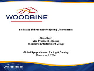 Field Size and Per-Race Wagering Determinants
Steve Koch
Vice President – Racing
Woodbine Entertainment Group
Global Symposium on Racing & Gaming
December 9, 2014
 