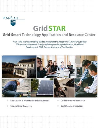 Grid-Smart Technology Application and Resource Center
A full scale Micro grid facility built to accelerate the adoption of Smart Grid, Energy
Efficient and Renewable Energy technologies through Education, Workforce
Development, R&D, Demonstration and Certification.
Education & Workforce Development Collaborative Research
Specialized Projects Certification Services
STARGrid
 