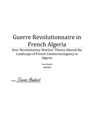 Guerre Revolutionnaire in
French Algeria
How ‘Revolutionary Warfare’ Theory Altered the
Landscape of French Counterinsurgency in
Algeria
Trevor Haubert
12/20/2012
Pledge: Trevor Haubert
 
