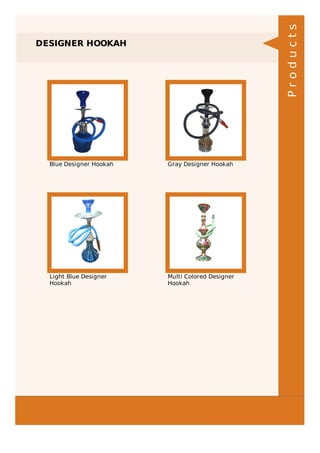 DESIGNER HOOKAH
Blue Designer Hookah Gray Designer Hookah
Light Blue Designer
Hookah
Multi Colored Designer
Hookah
Products
 