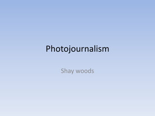 Photojournalism
Shay woods
 